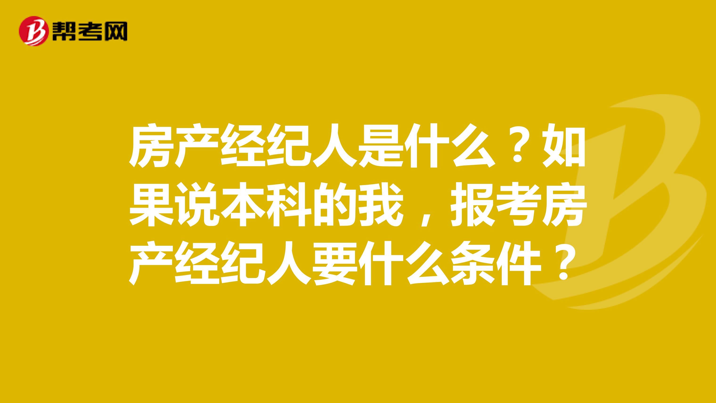 房产经纪人是什么？如果说本科的我，报考房产经纪人要什么条件？