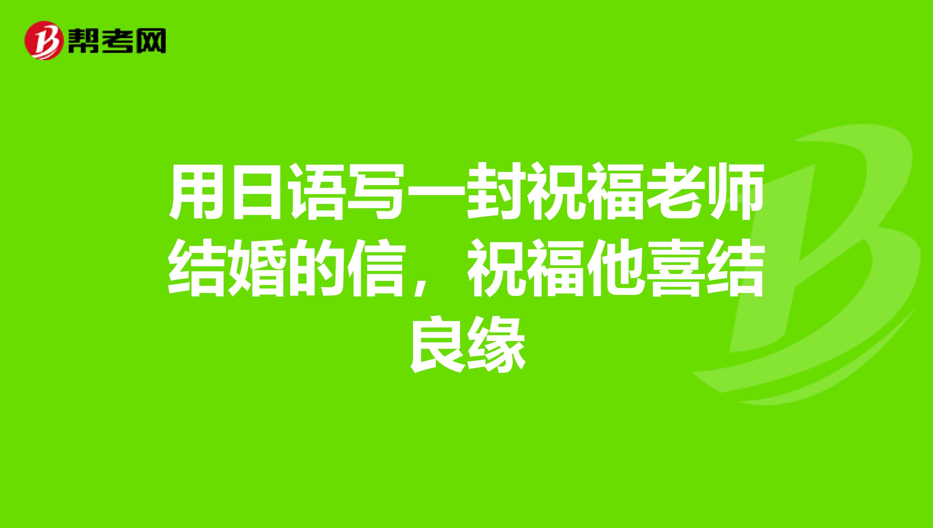 用日语写一封祝福老师结婚的信，祝福他喜结良缘