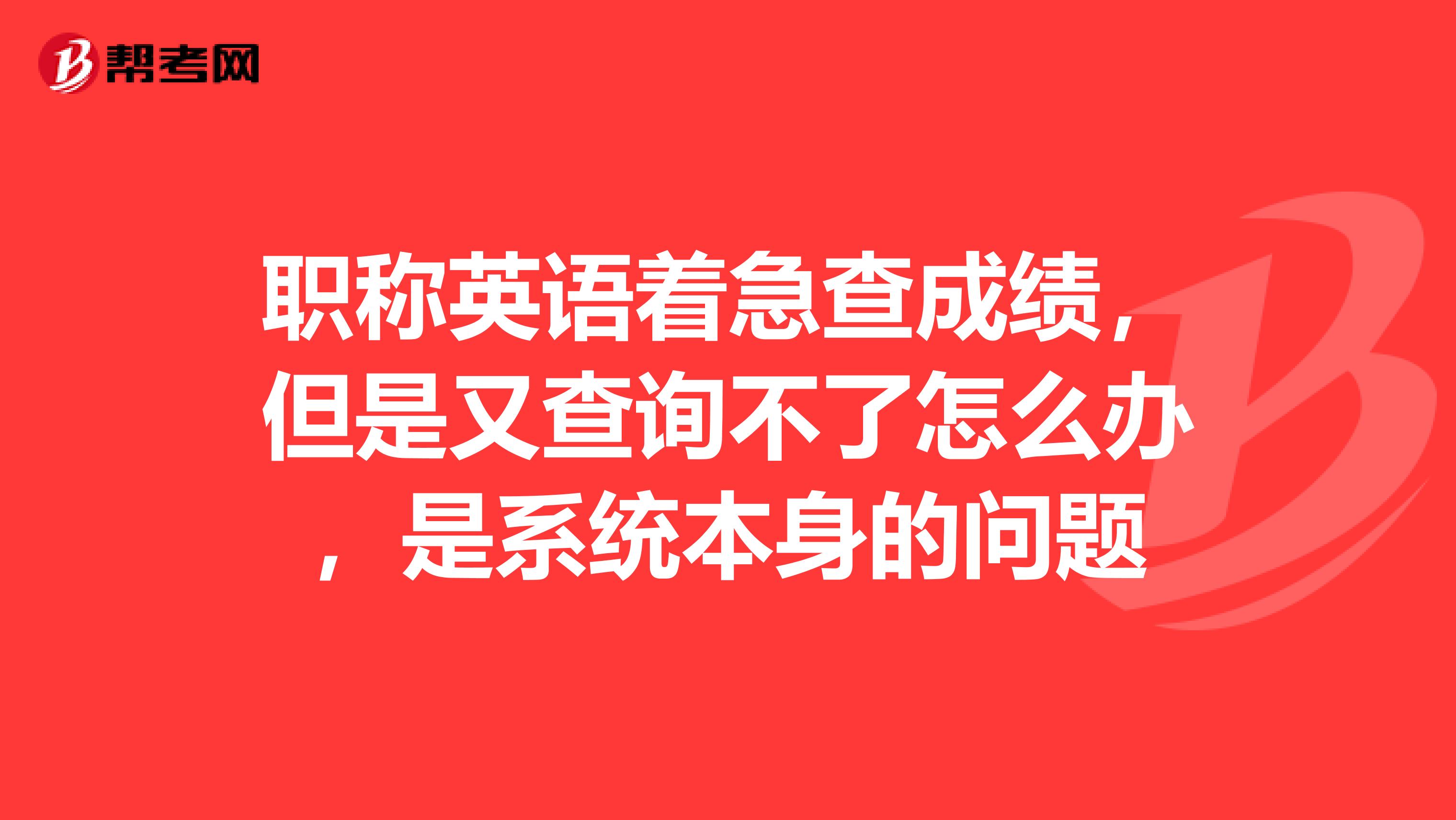 职称英语着急查成绩,但是又查询不了怎么办,是系统本身的问题