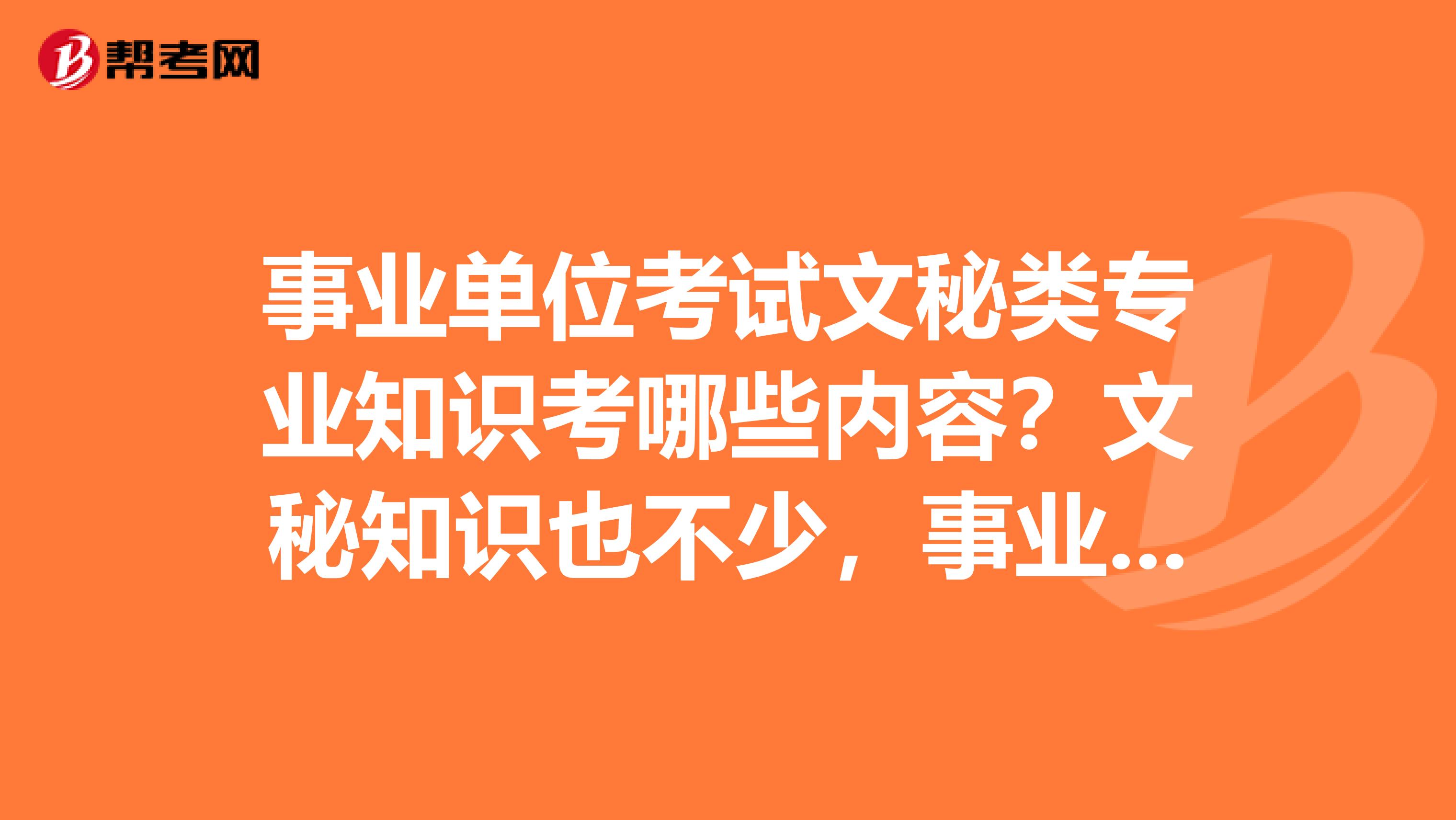 事业单位考试文秘类专业知识考哪些内容?文秘知识也不少,事业单位考试侧重哪些内容呢?有考过的前辈指教指教。