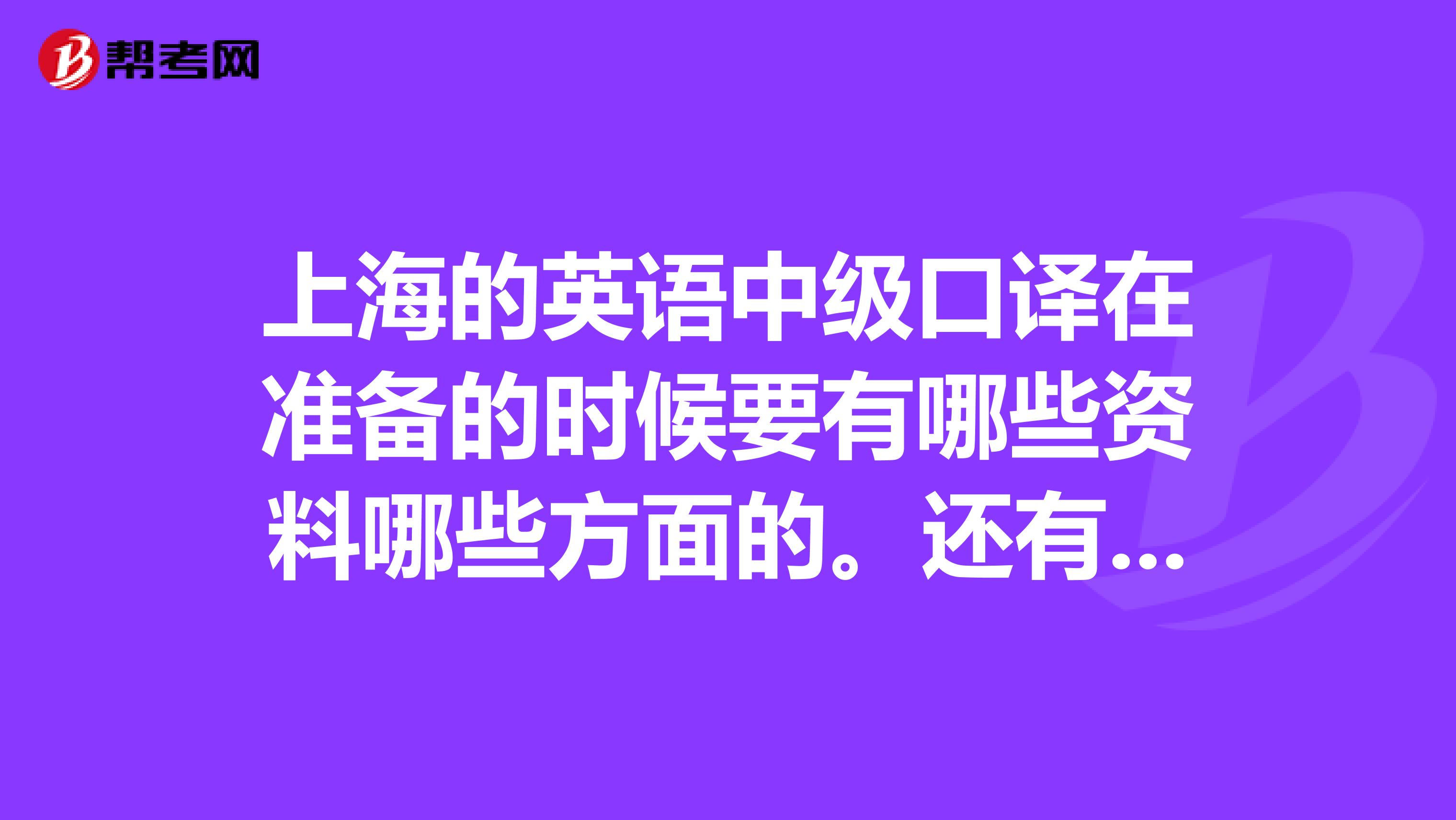 上海的英语中级口译在准备的时候要有哪些资料哪些方面的。还有中级口译的考试分为几个部分
