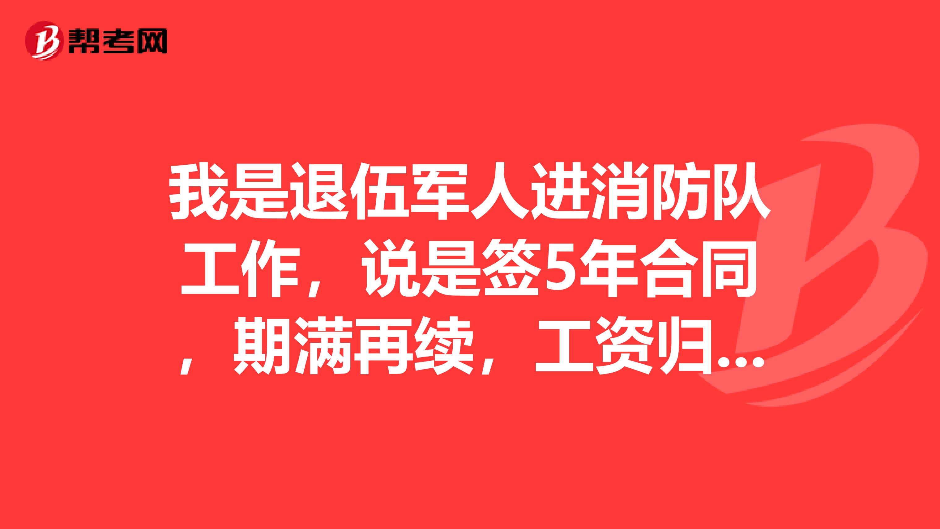我是退伍军人进消防队工作,说是签5年合同,期满再续,工资归财局发,这到底是合同工还是有单编?