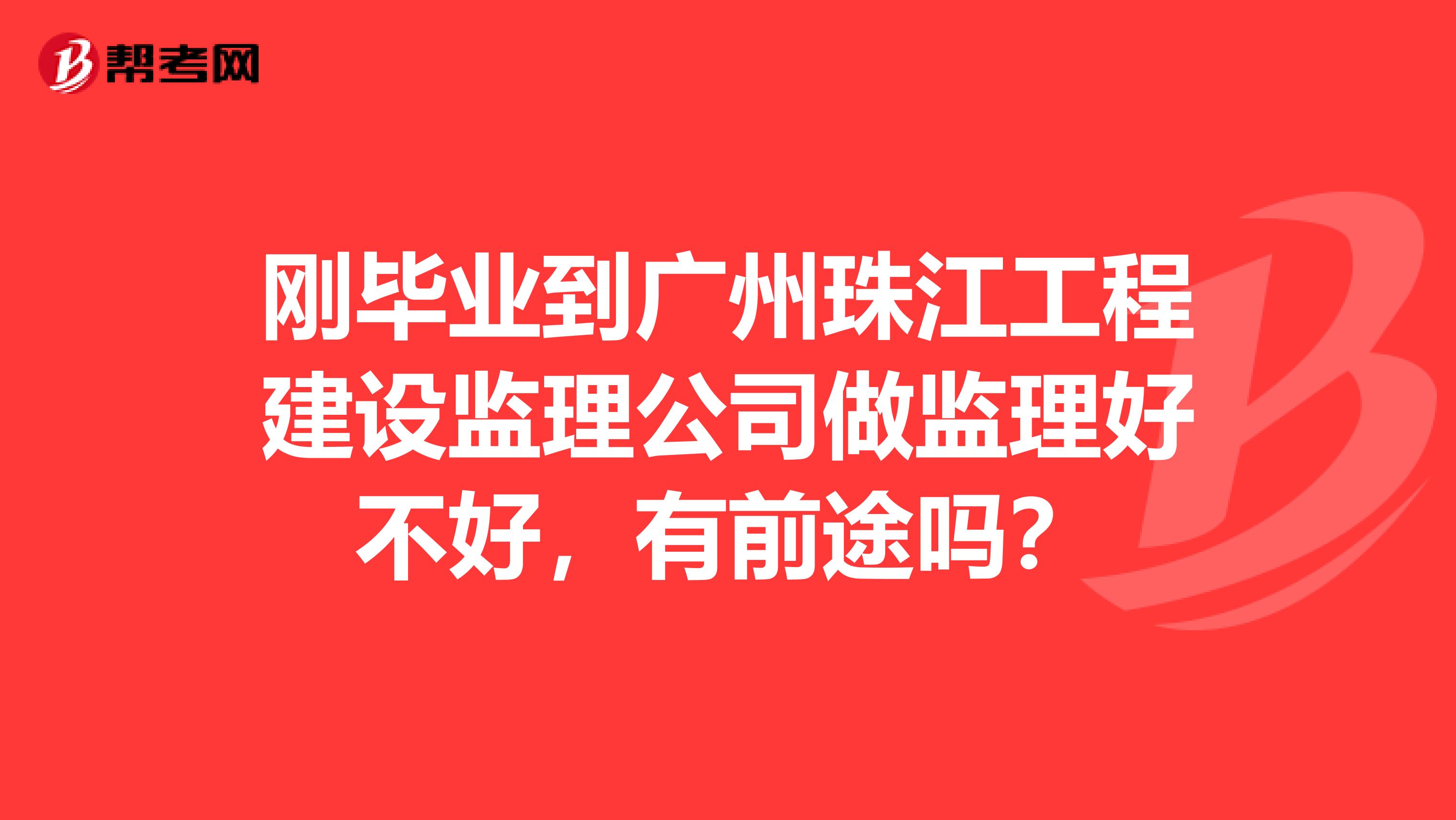 刚毕业到广州珠江工程建设监理公司做监理好不好，有前途吗？