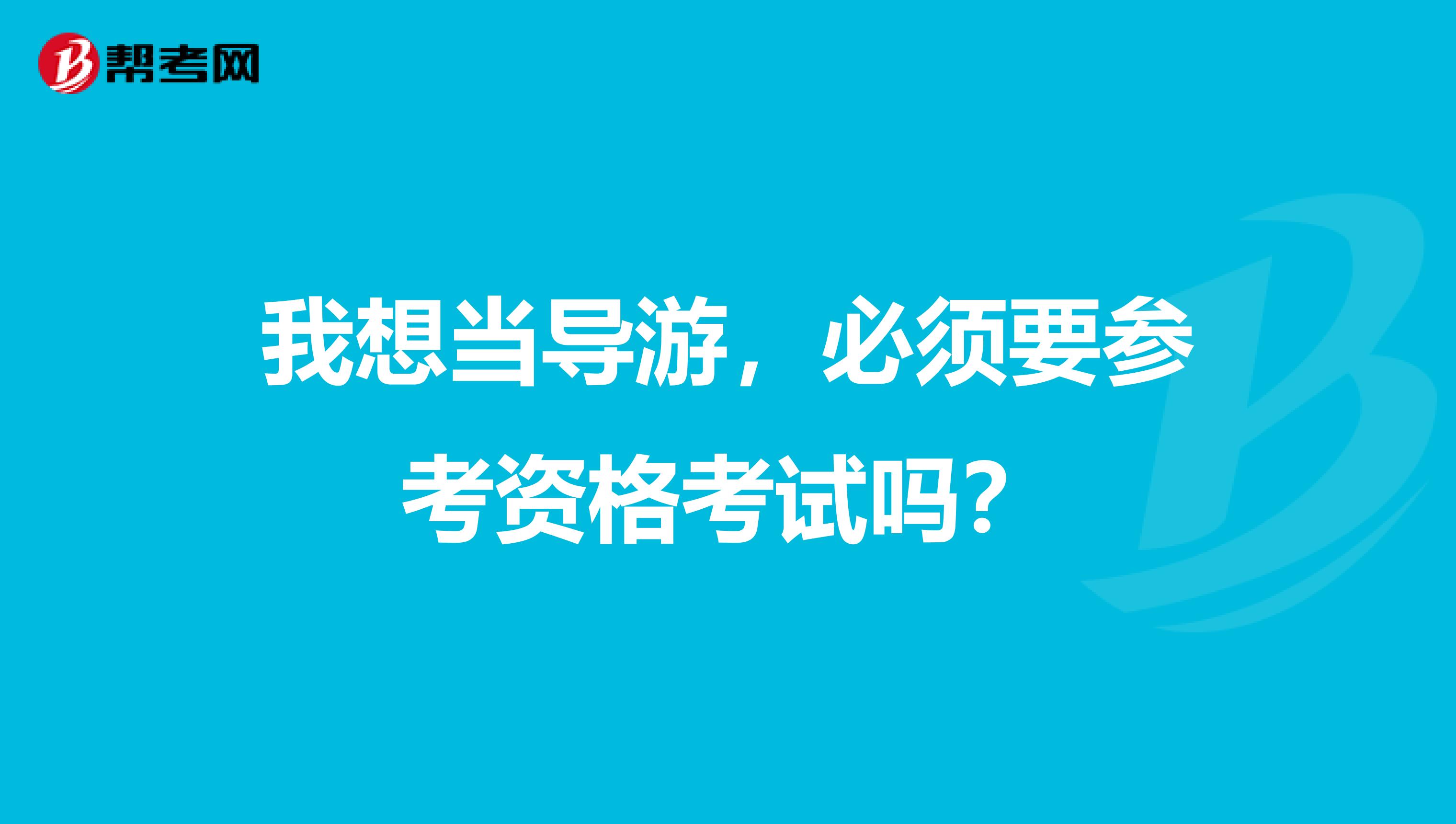 我想当导游,必须要参考资格考试吗?
