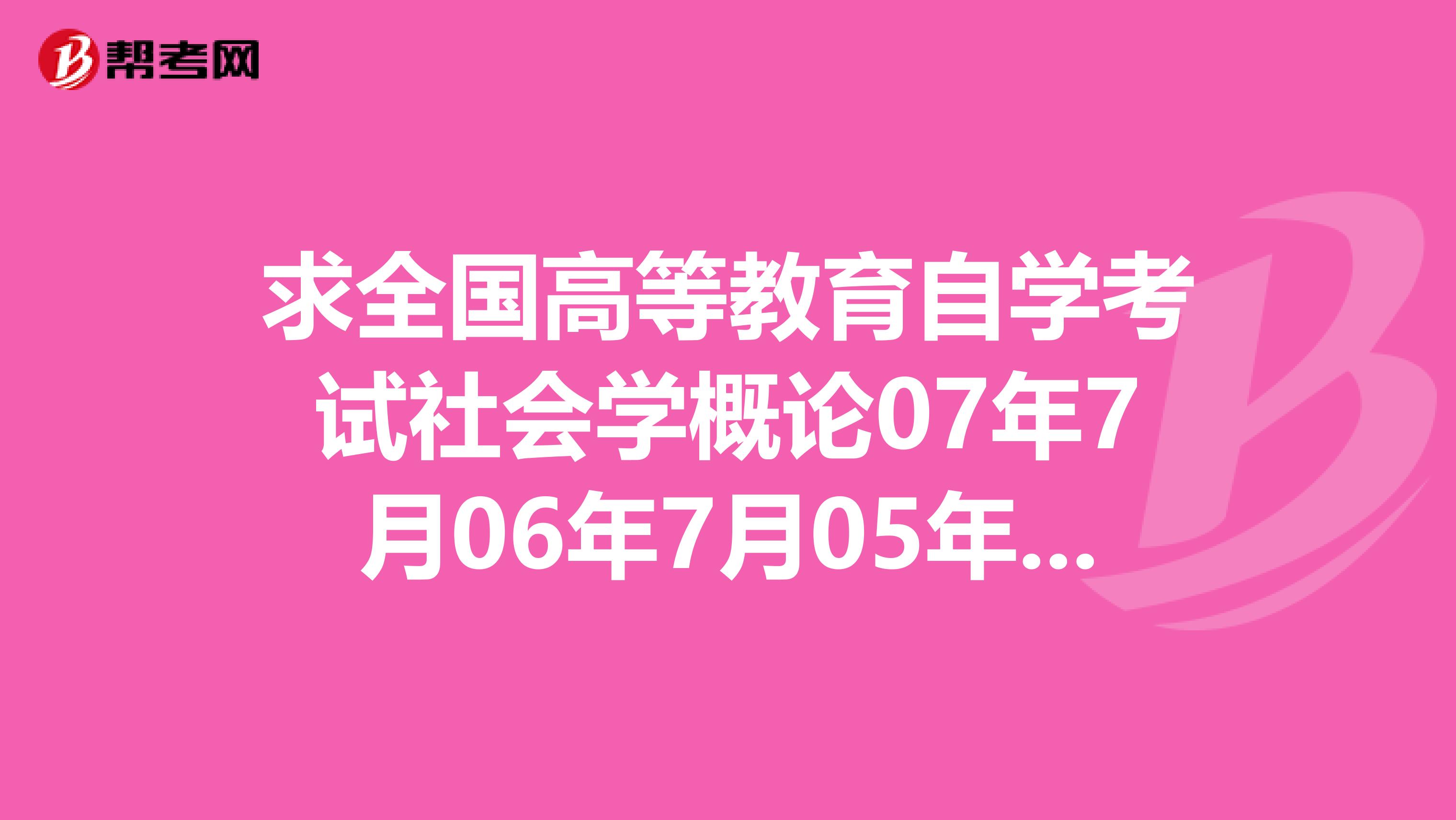 求全国高等教育自学考试社会学概论07年7月06年7月05年4月及7月的试题答案