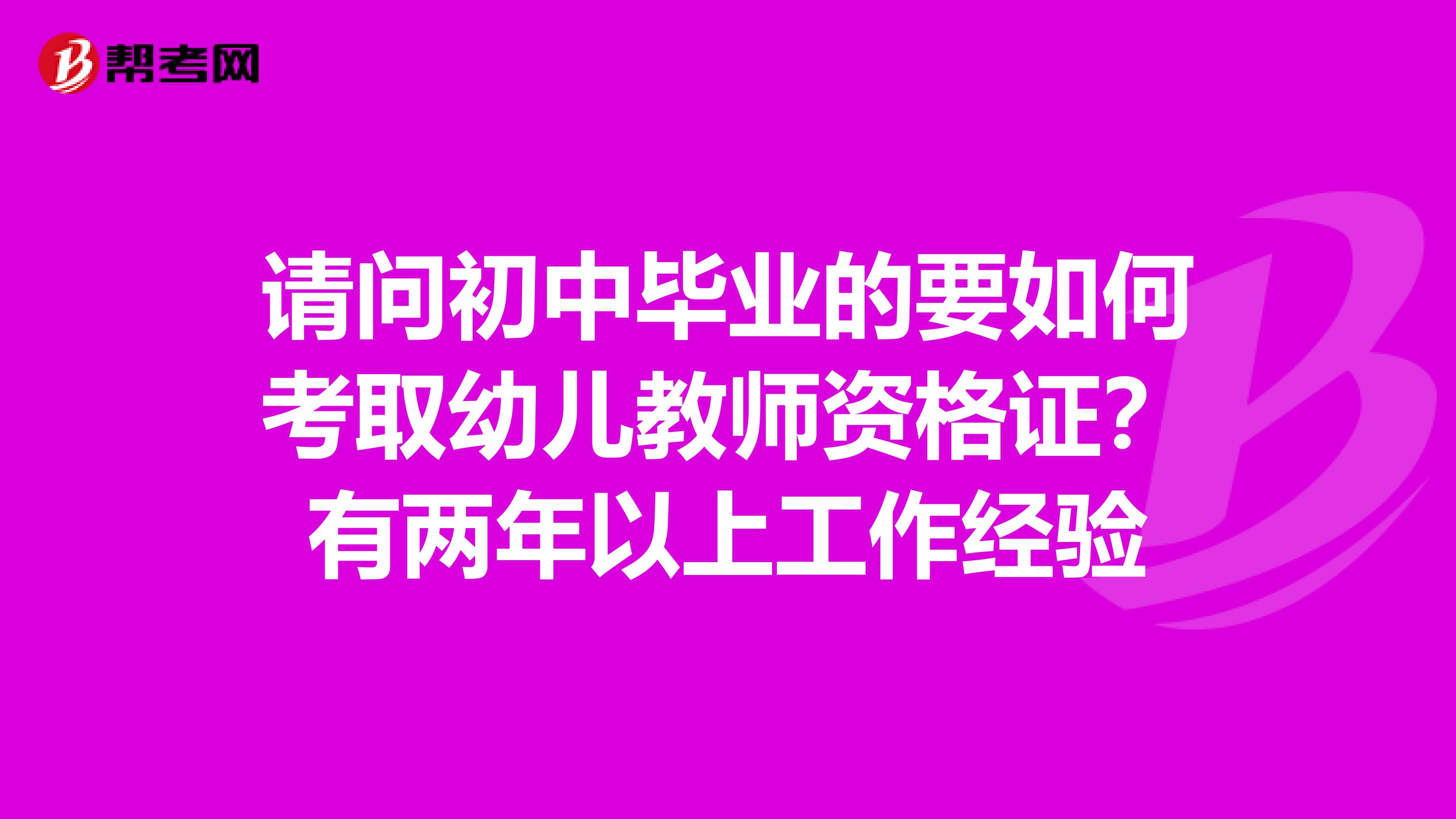 请问初中毕业的要如何考取幼儿教师资格证？有两年以上工作经验