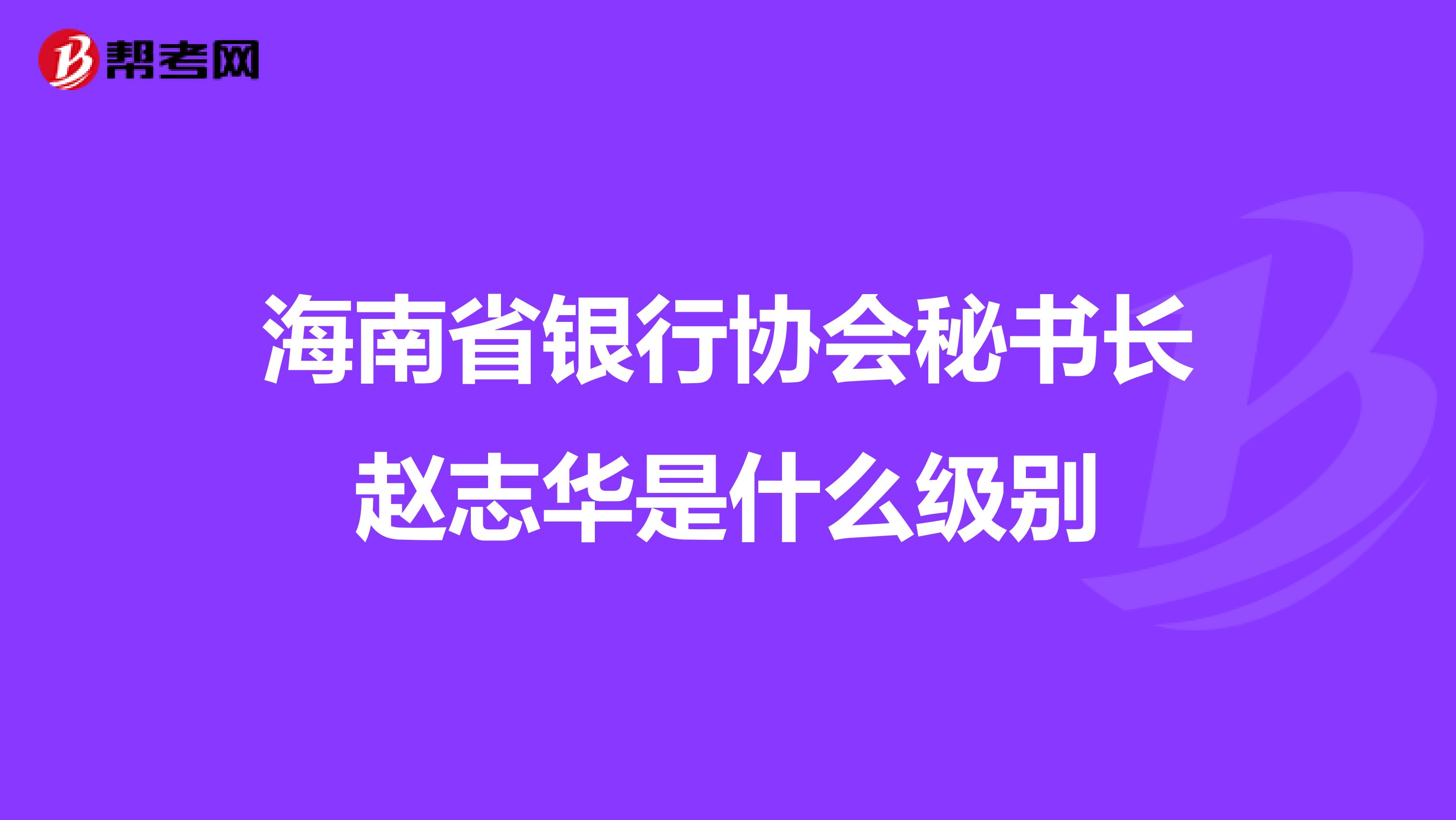 海南省银行协会秘书长赵志华是什么级别