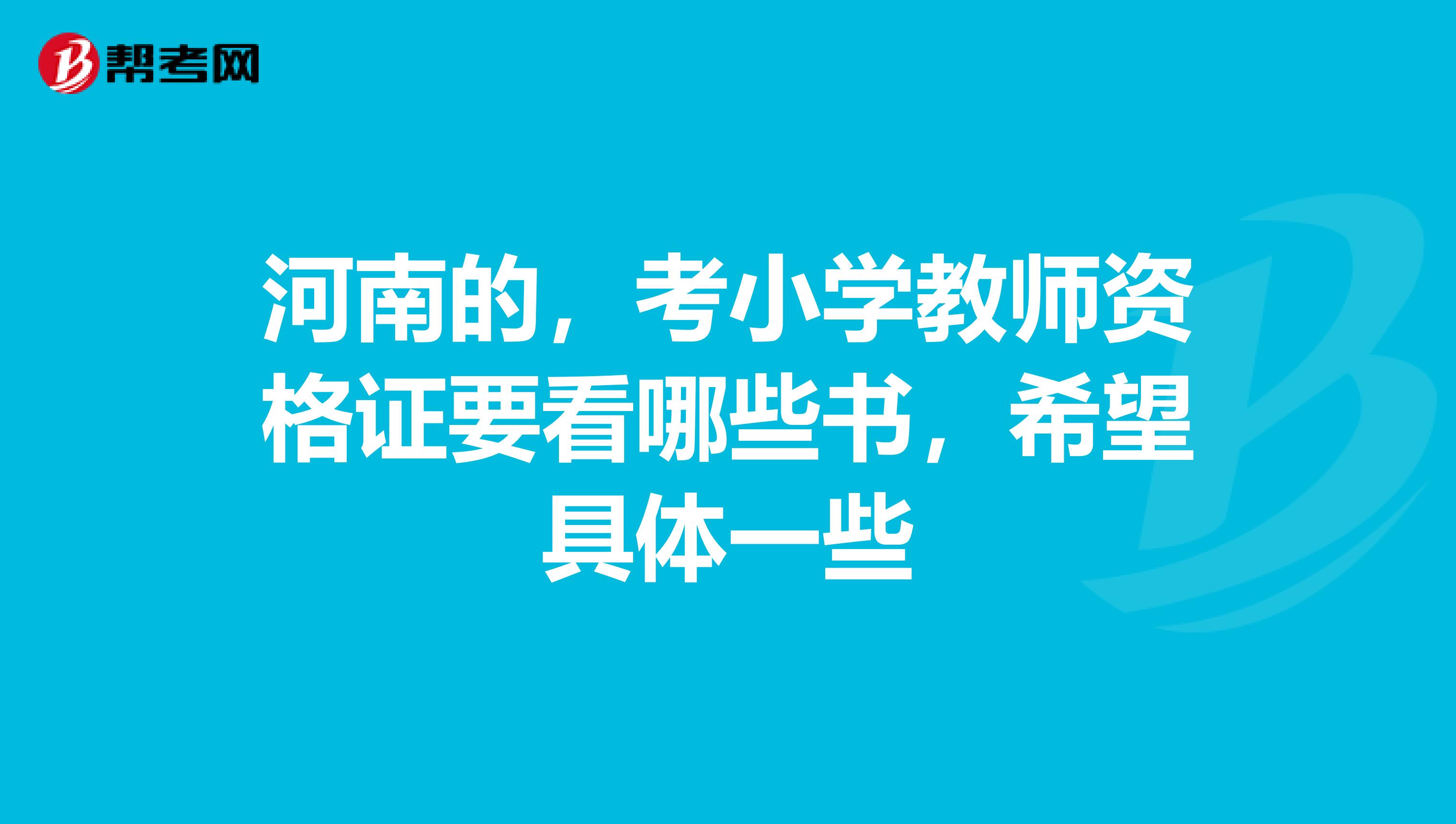 河南的,考小学教师资格证要看哪些书,希望具体一些