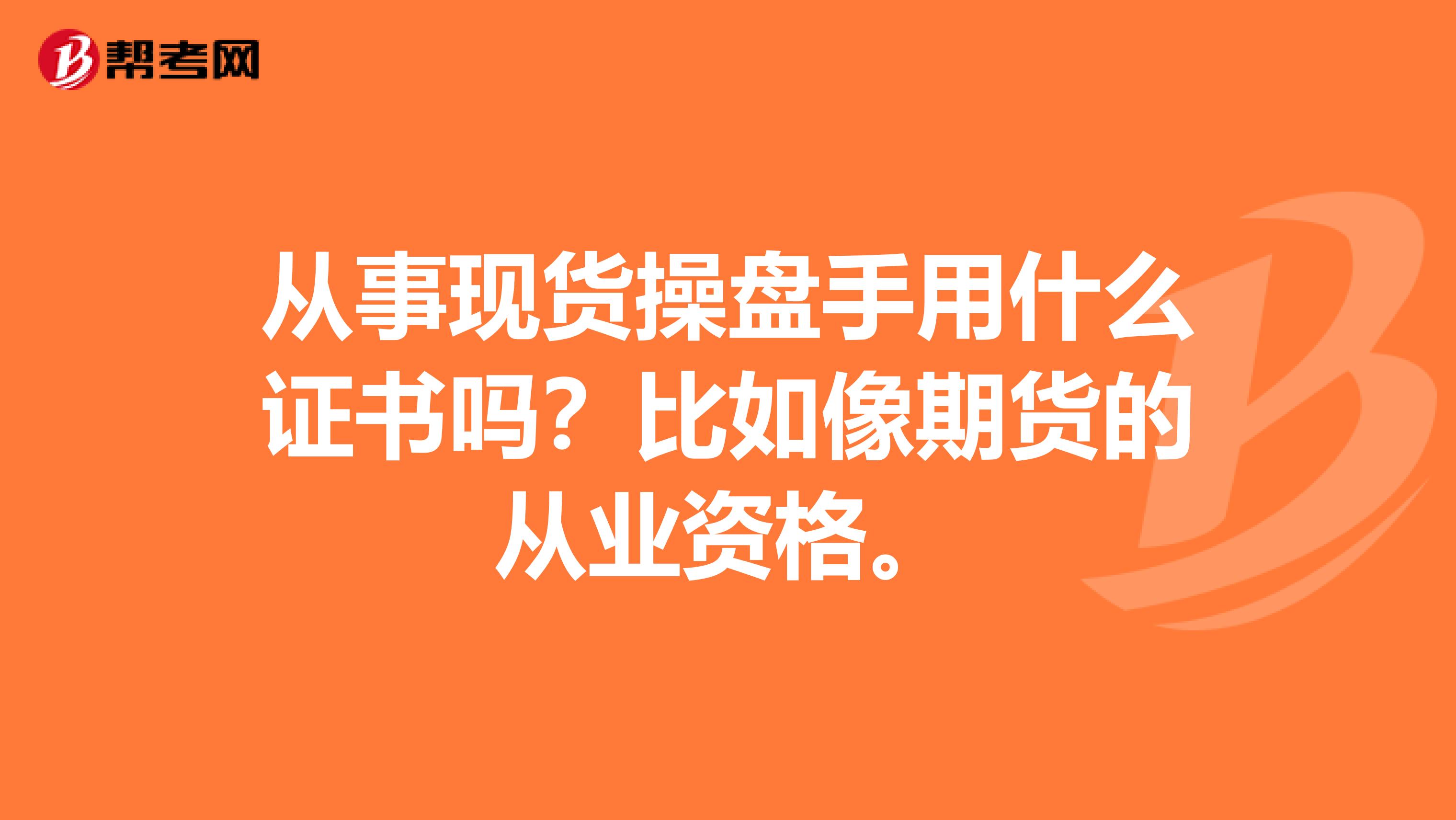 從事現(xiàn)貨操盤(pán)手用什么證書(shū)嗎？比如像期貨的從業(yè)資格。
