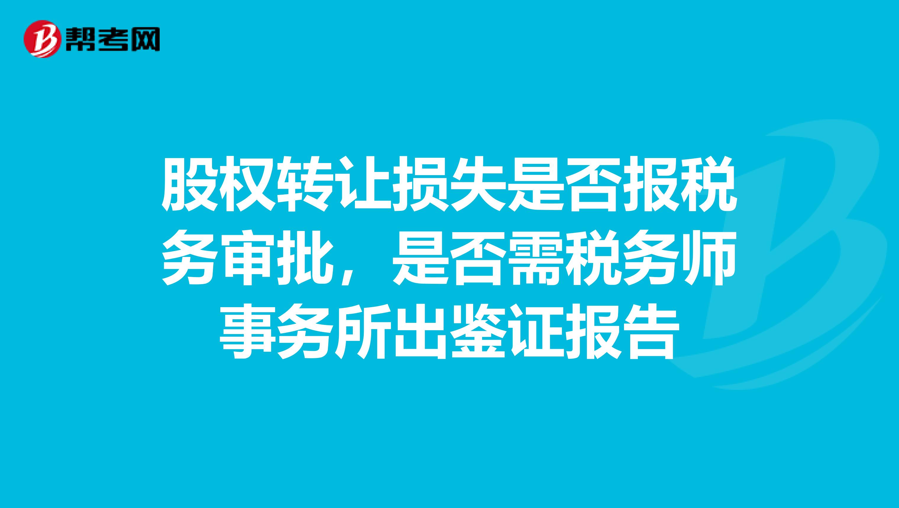 股权转让损失是否报税务审批，是否需税务师事务所出鉴证报告