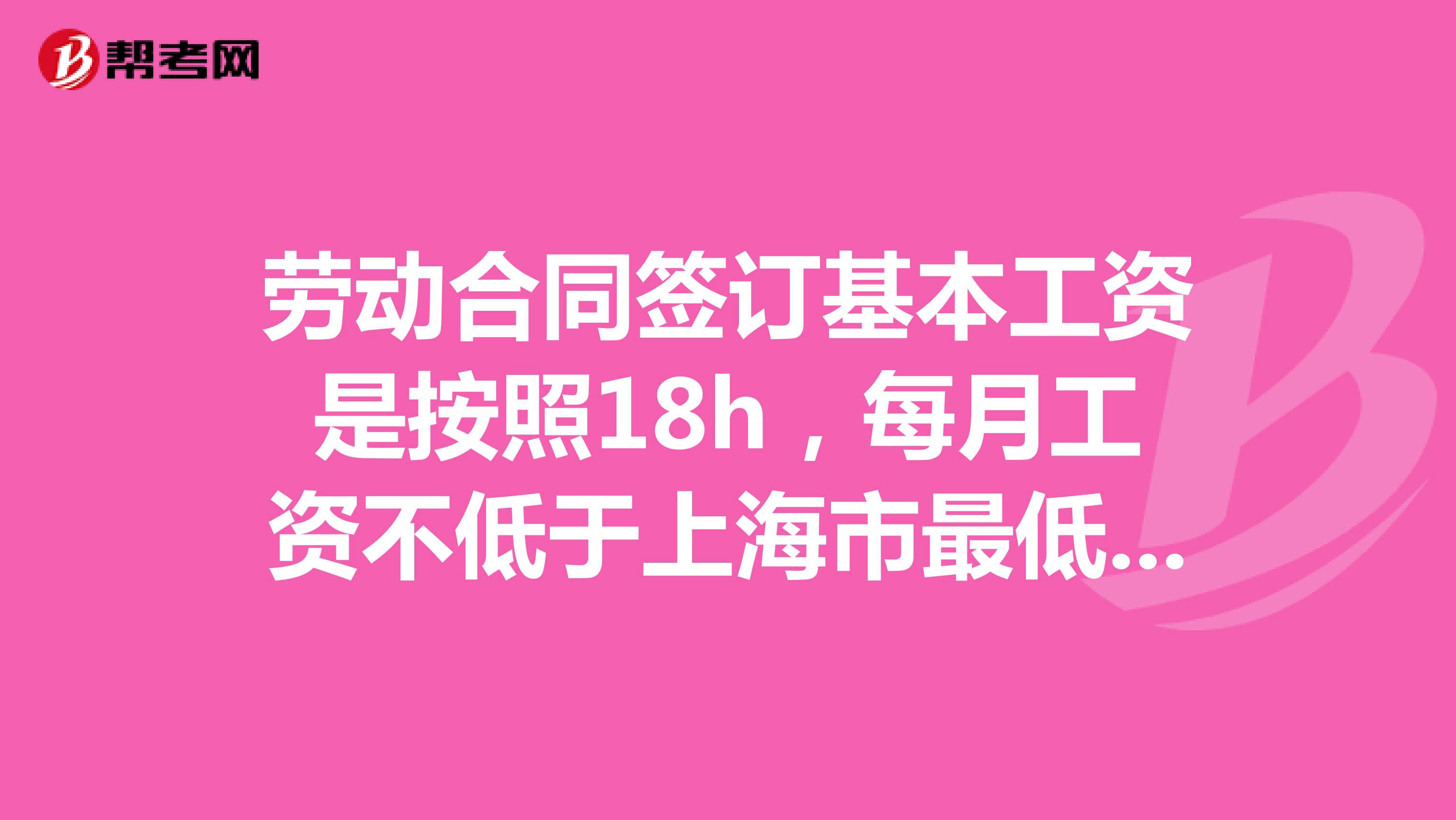 劳动合同签订基本工资是按照18h，每月工资不低于上海市最低标注工资，然后国定节假日都放假但是没有