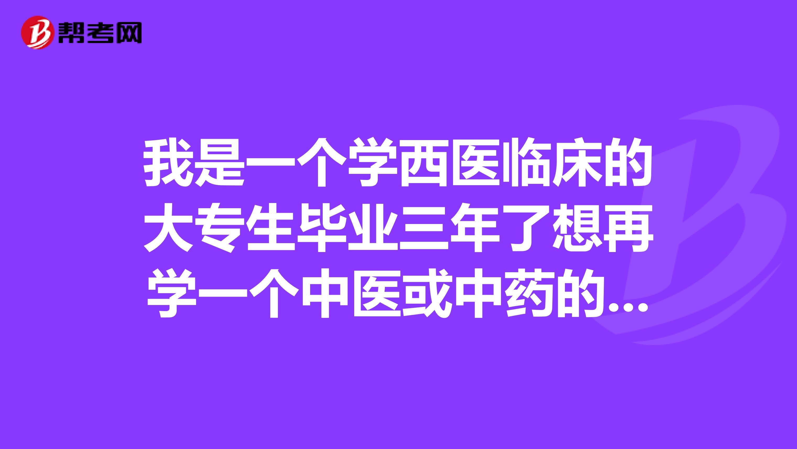 我是一个学西医临床的大专生毕业三年了想再学一个中医或中药的本科以后想考中医师或中药师家是河北