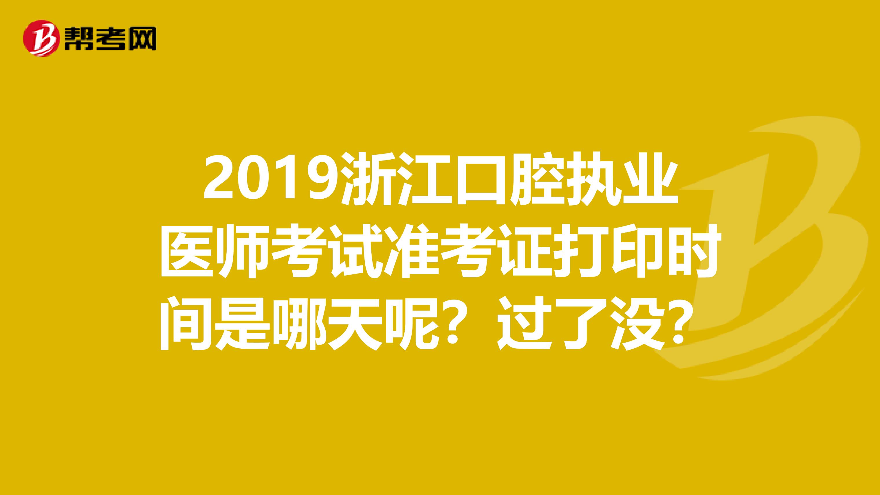 2019浙江口腔执业医师考试准考证打印时间是哪天呢?过了没?
