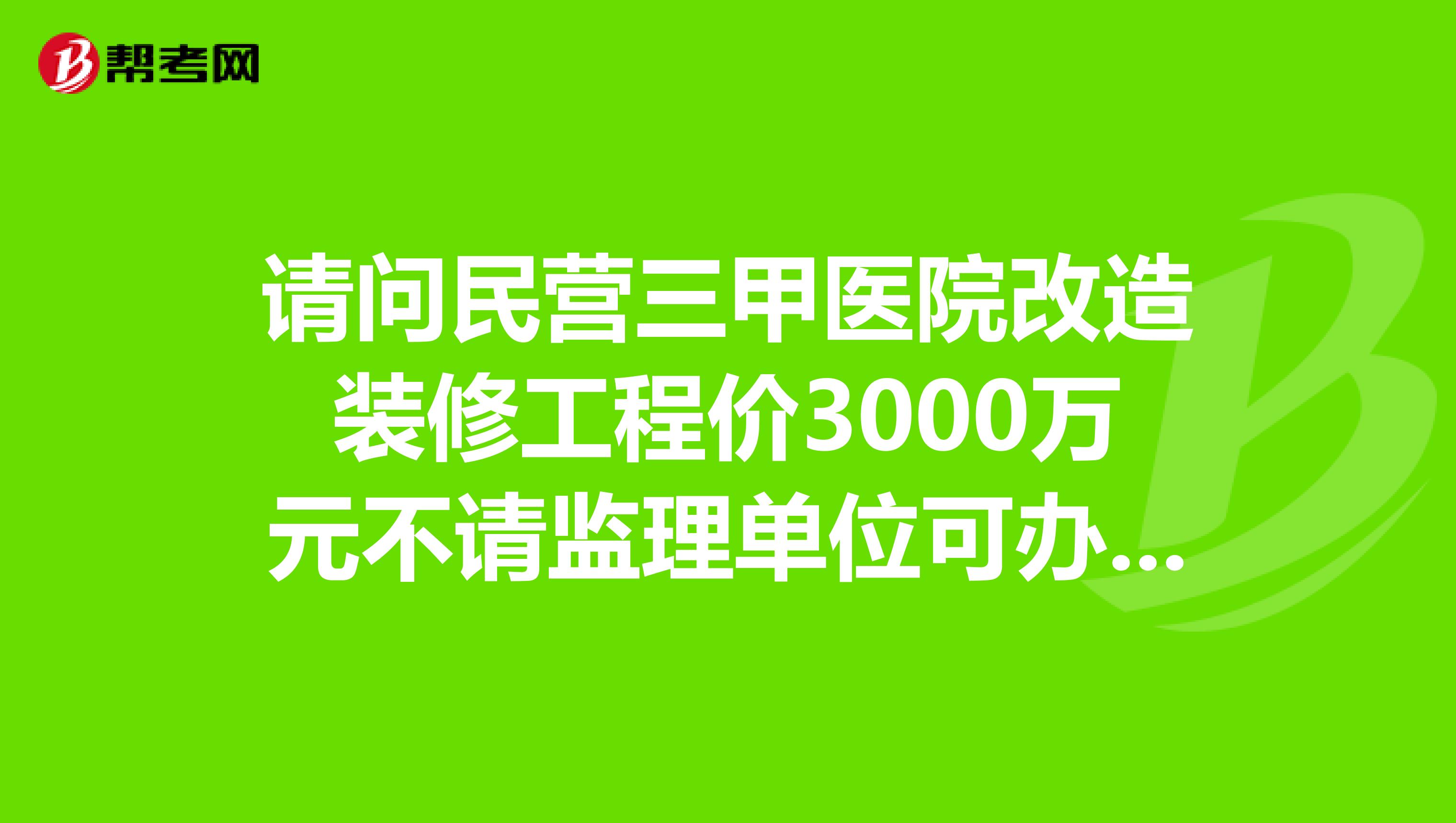 请问民营三甲医院改造装修工程价3000万元不请监理单位可办理施工许可证吗？