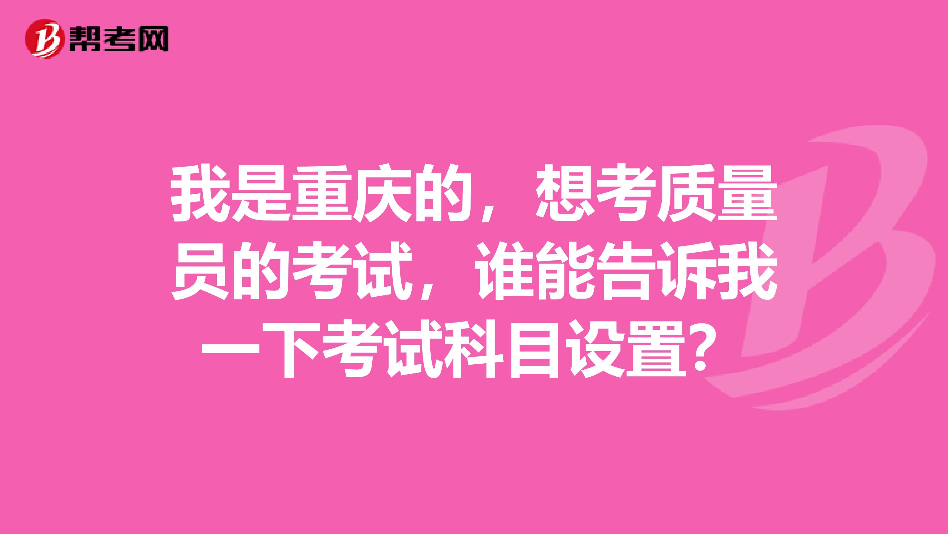 我是重庆的，想考质量员的考试，谁能告诉我一下考试科目设置？