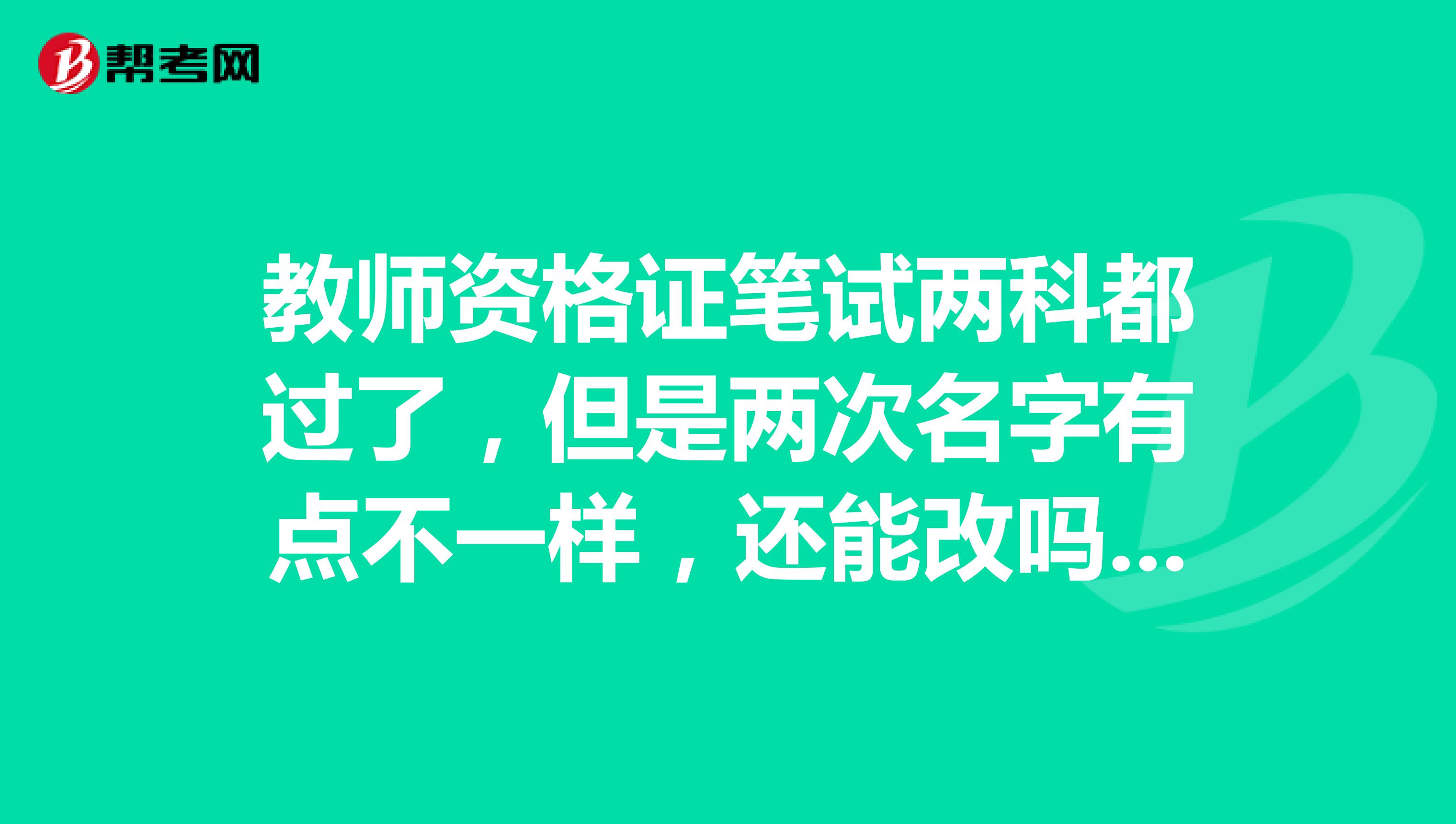 教师资格证笔试两科都过了,但是两次名字有点不一样,还能改吗?还能