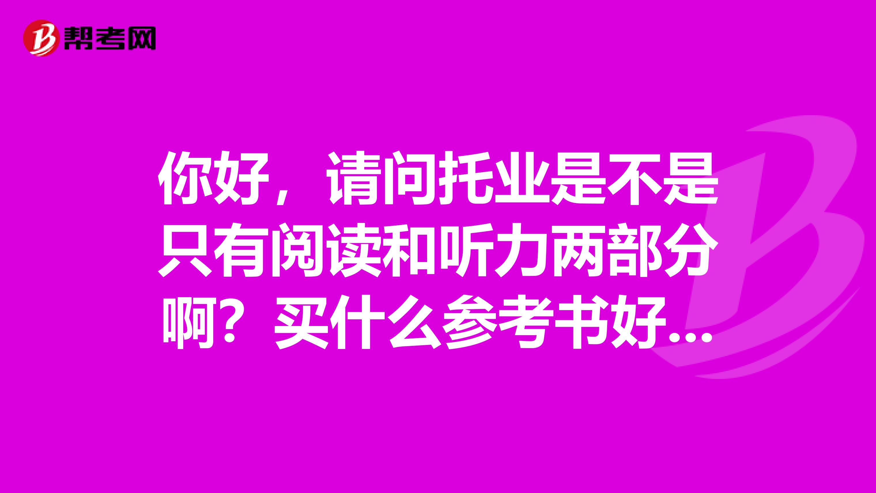 你好,请问托业是不是只有阅读和听力两部分啊?买什么参考书好呢?