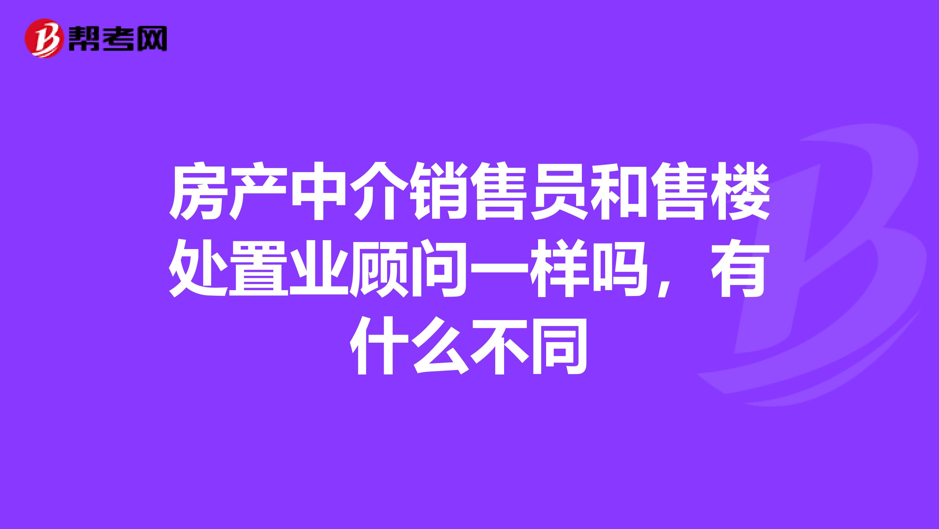 房产中介销售员和售楼处置业顾问一样吗，有什么不同
