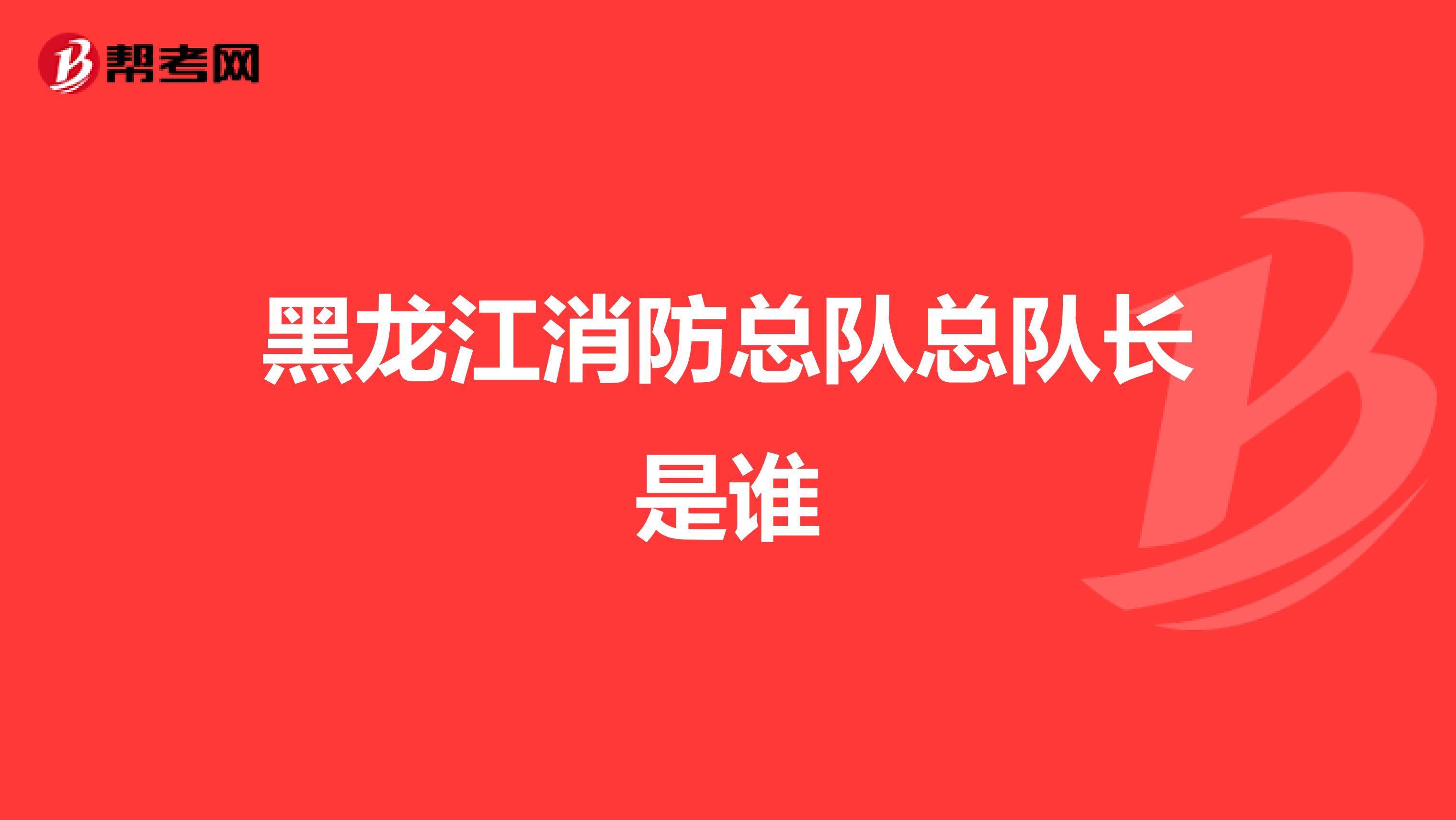 黑龙江消防总队总队长是谁
