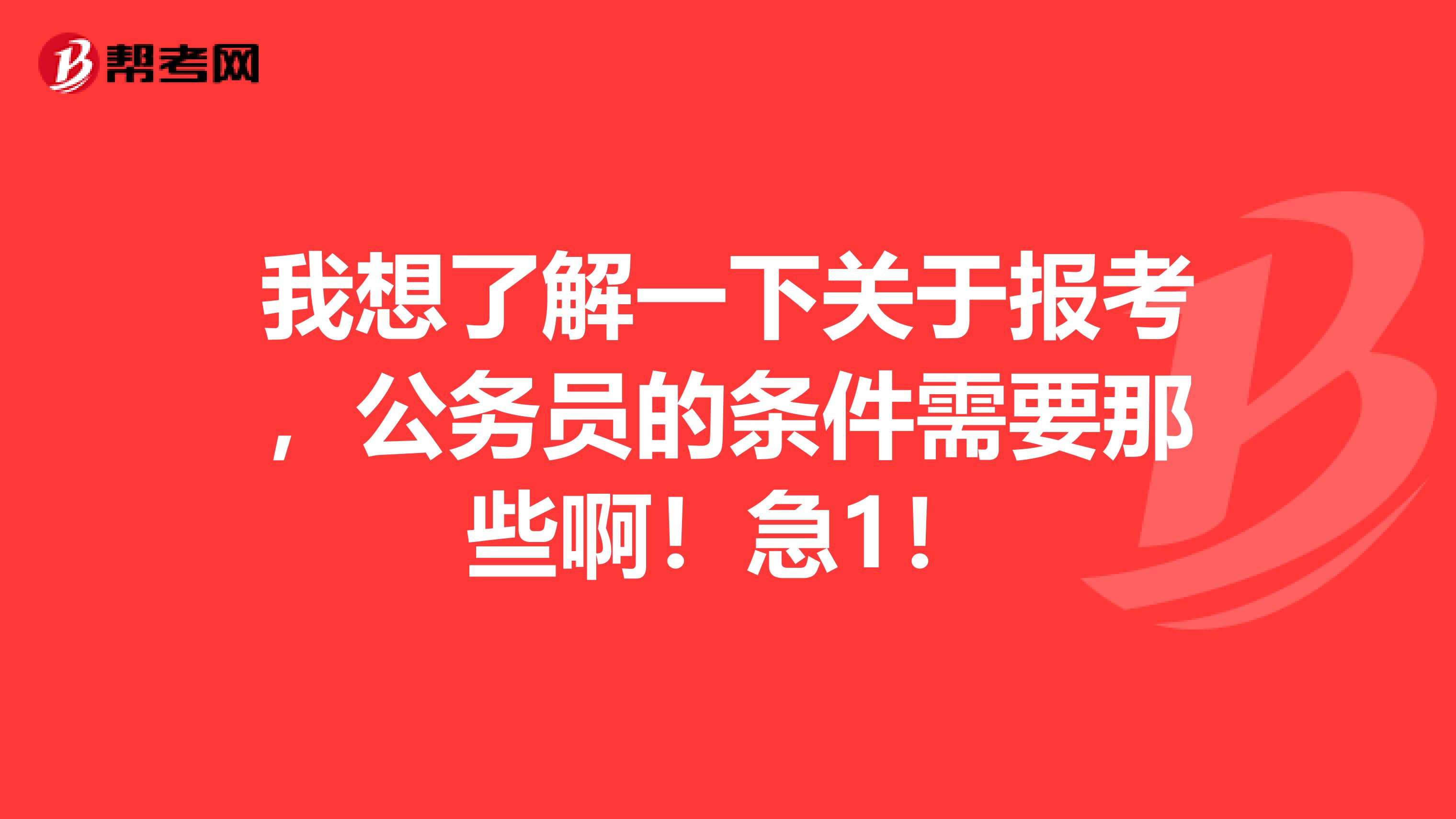 我想了解一下关于报考,公务员的条件需要那些啊!急1!