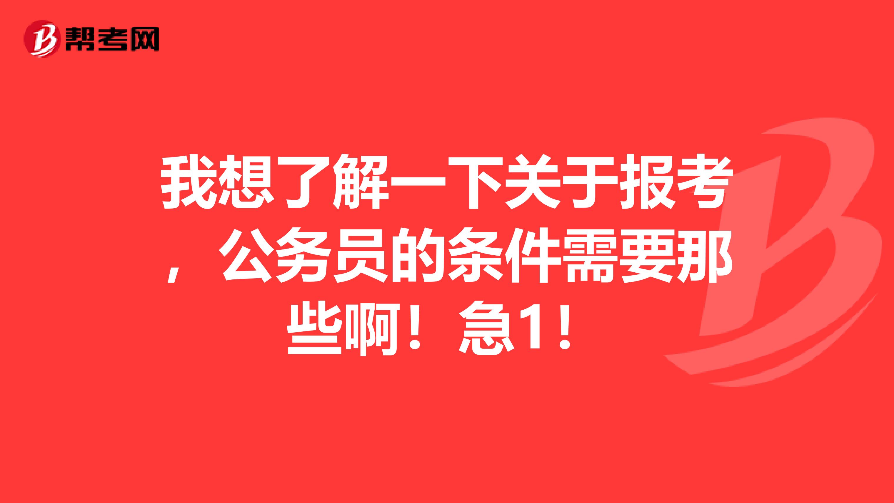 我想了解一下关于报考，公务员的条件需要那些啊！急1！