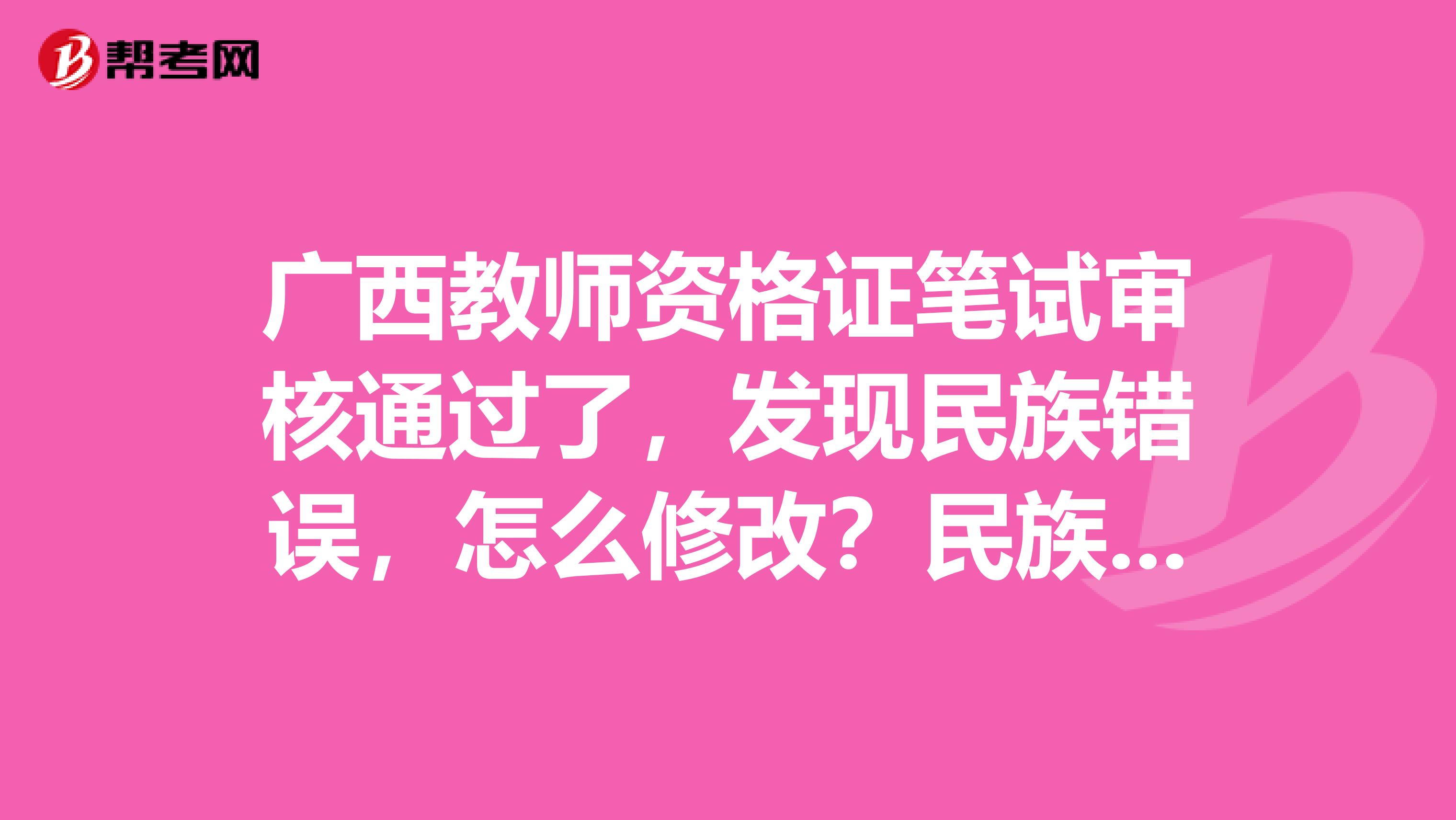 广西教师资格证笔试审核通过了,发现民族错误,怎么修改?民族错误会影响面试和证书和找工作吗?