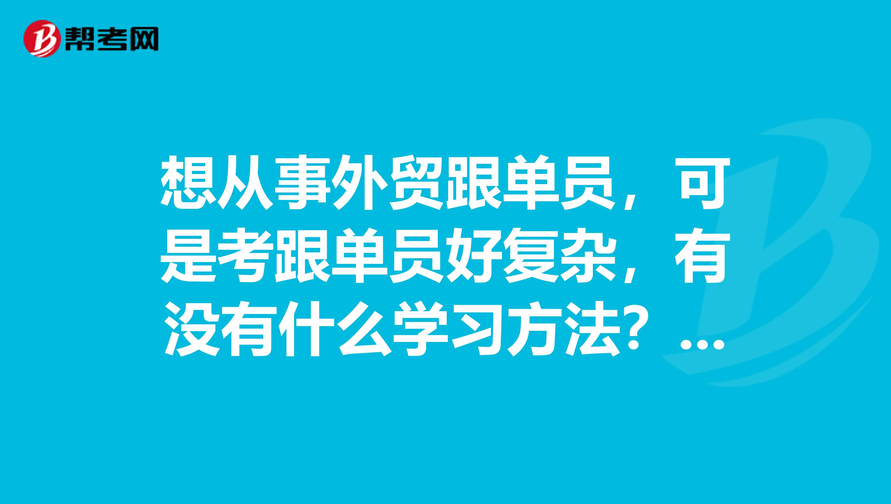 想从事外贸跟单员，可是考跟单员好复杂，有没有什么学习方法？我刚毕业，学农村区域发展专业的。