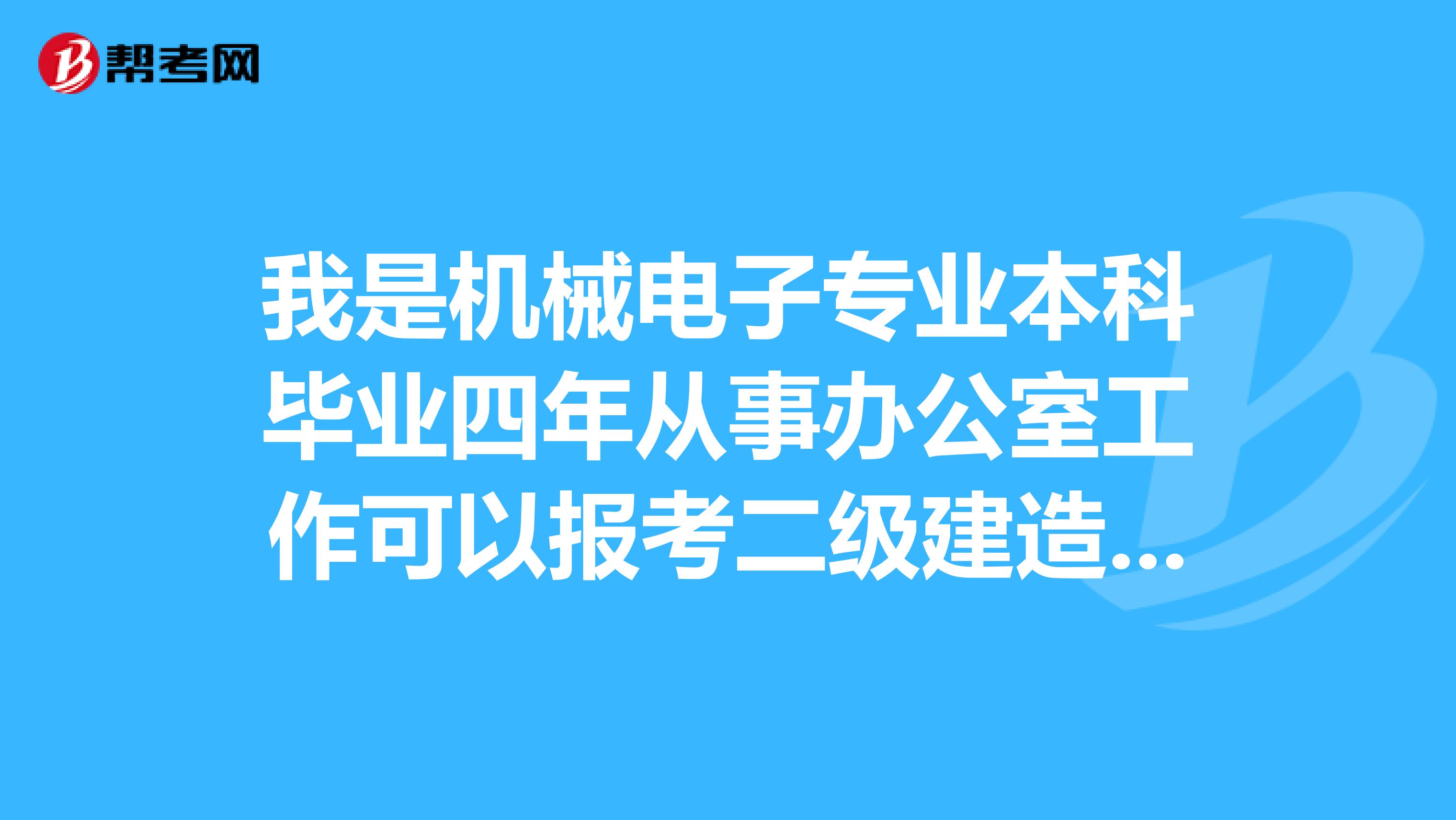 我是机械电子专业本科毕业四年从事办公室工作可以报考二级建造师么?