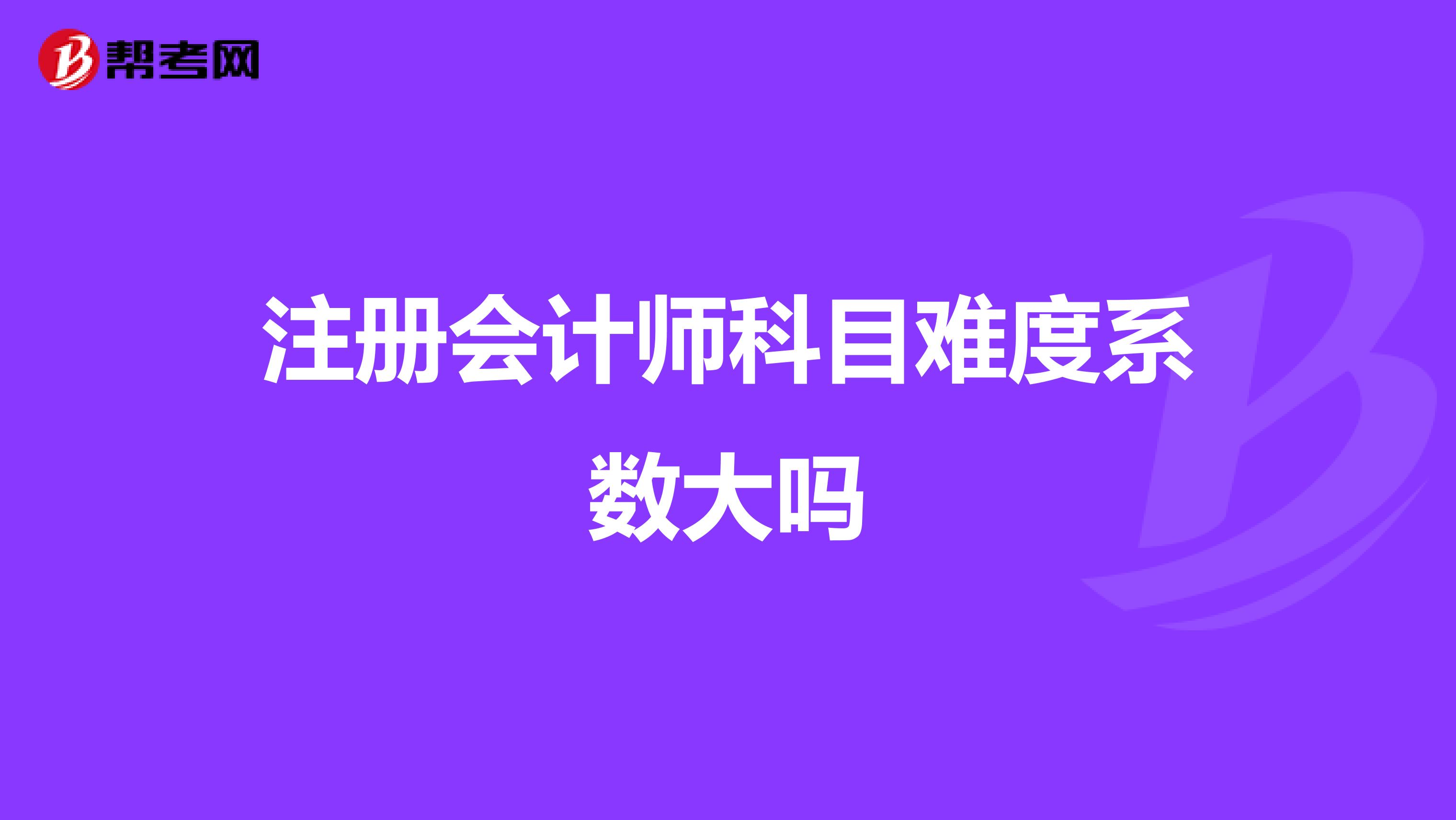 注冊(cè)會(huì)計(jì)師科目難度系數(shù)大嗎