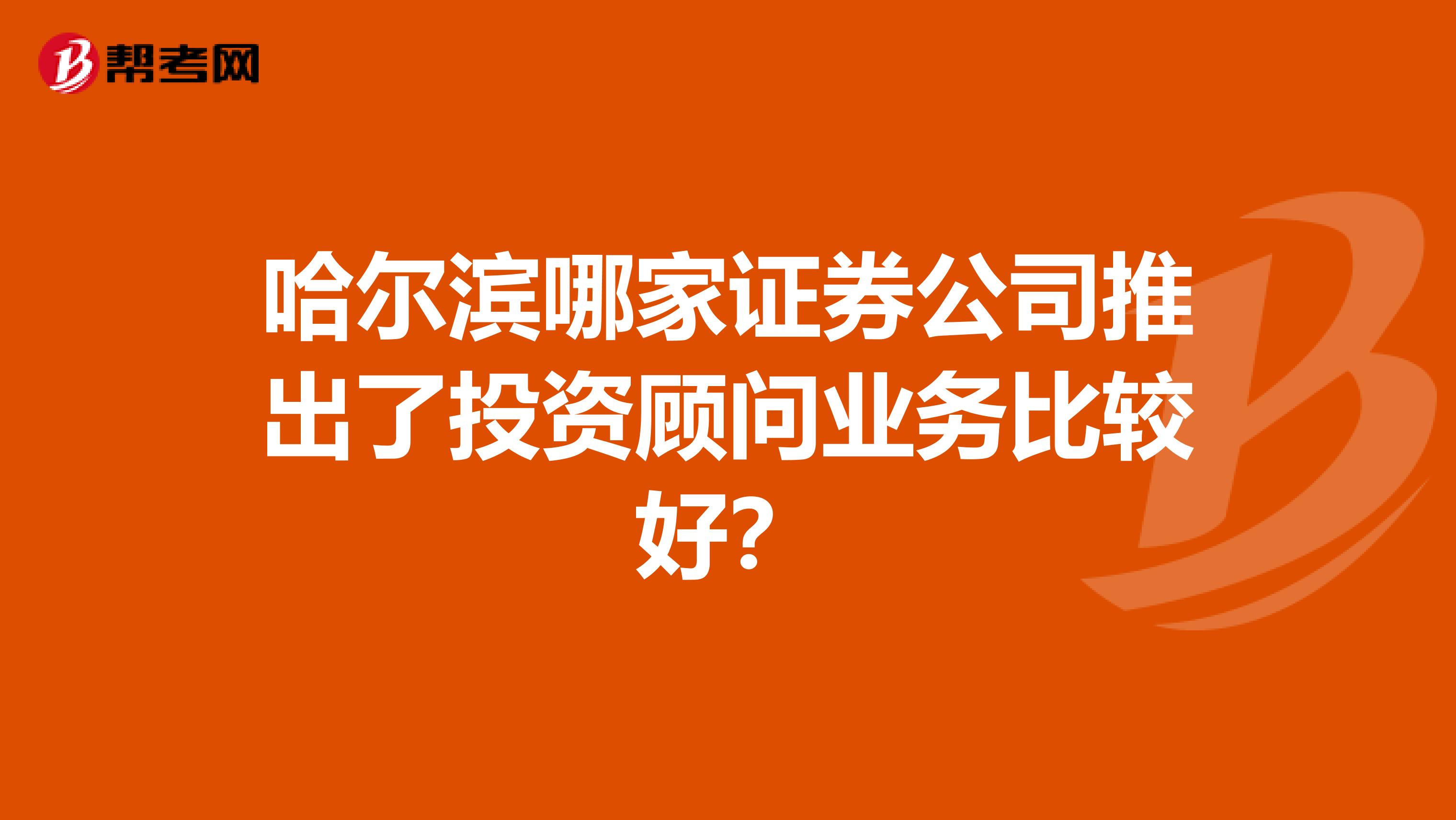 哈尔滨哪家证券公司推出了投资顾问业务比较好？