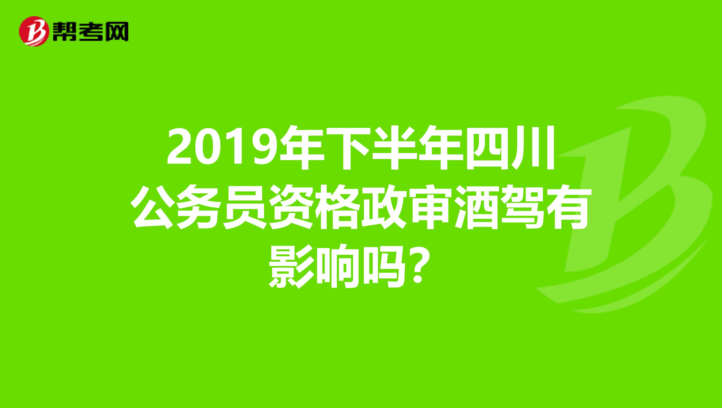2019年下半年四川公务员资格政审酒驾有影响吗?