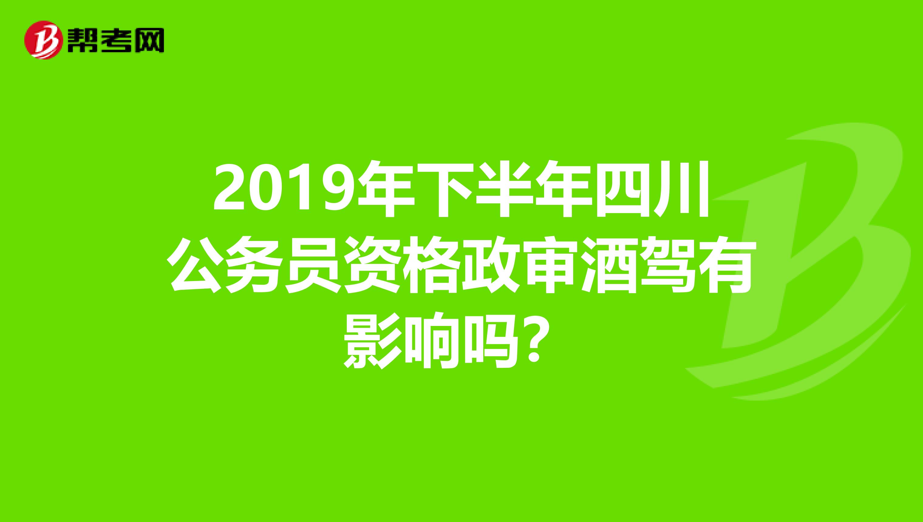 2019年下半年四川公务员资格政审酒驾有影响吗？