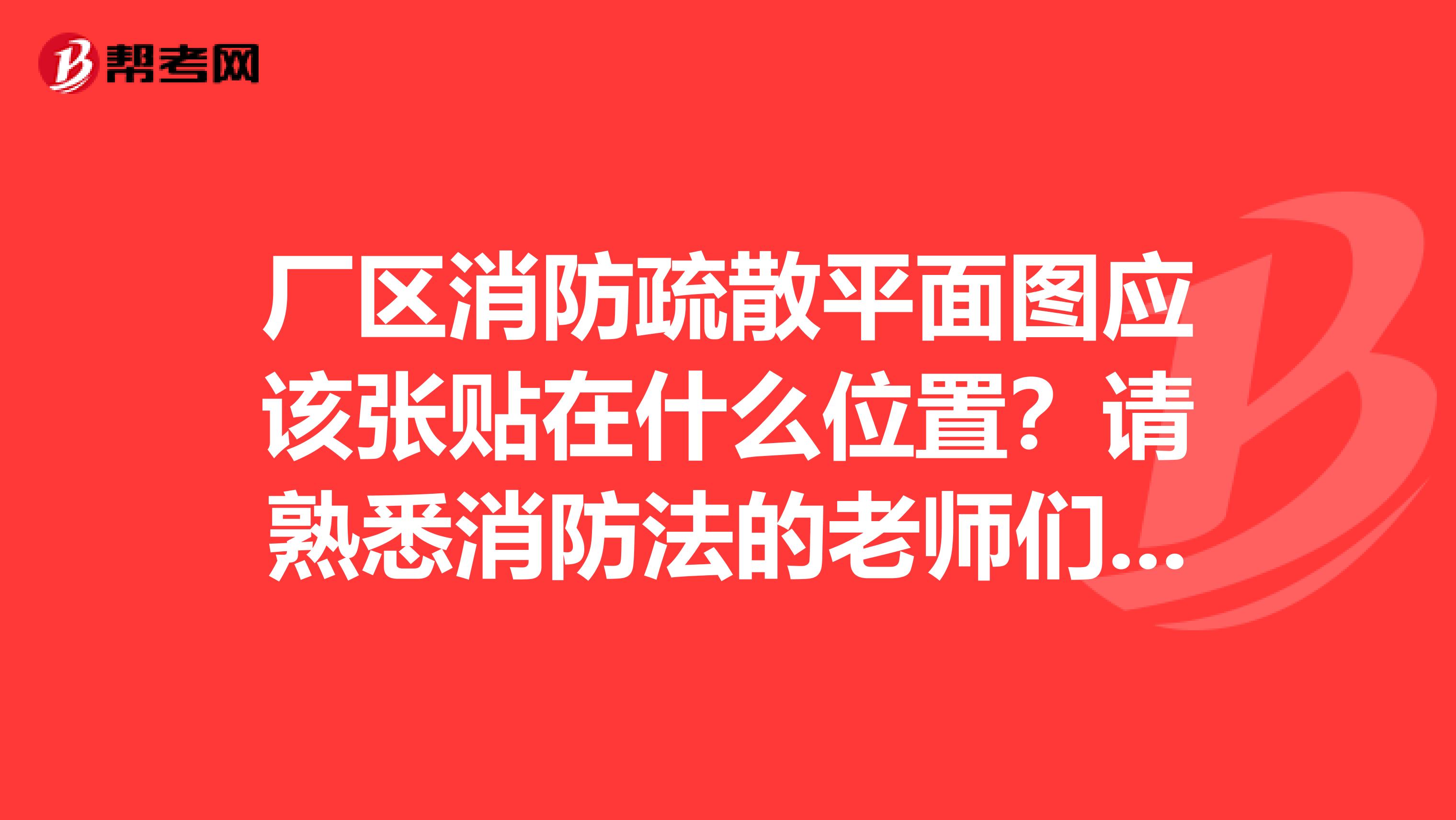 厂区消防疏散平面图应该张贴在什么位置?请熟悉消防法的老师们告诉我一下,谢谢