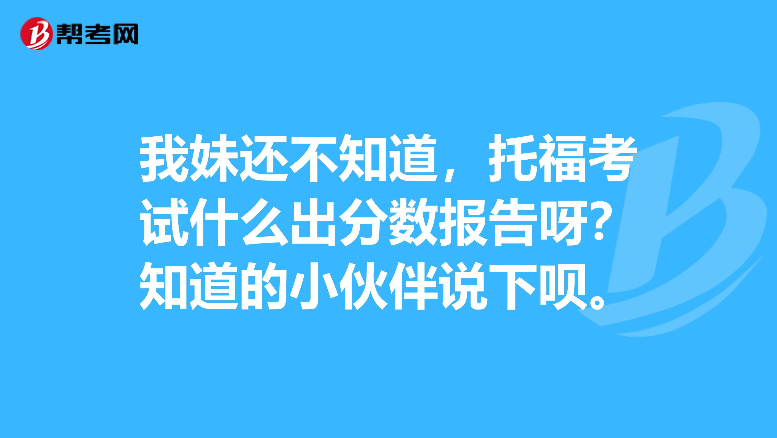 我妹还不知道,托福考试什么出分数报告呀?知道的小伙伴说下呗。