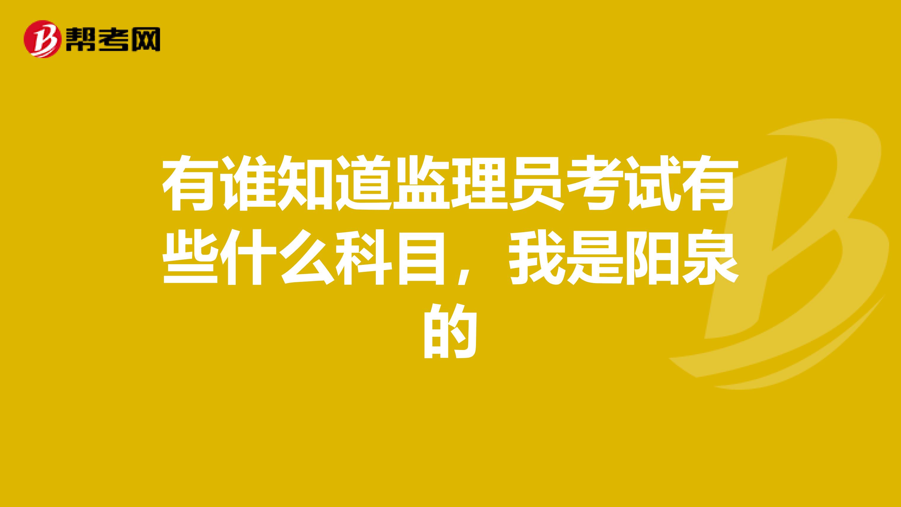 有谁知道监理员考试有些什么科目，我是阳泉的