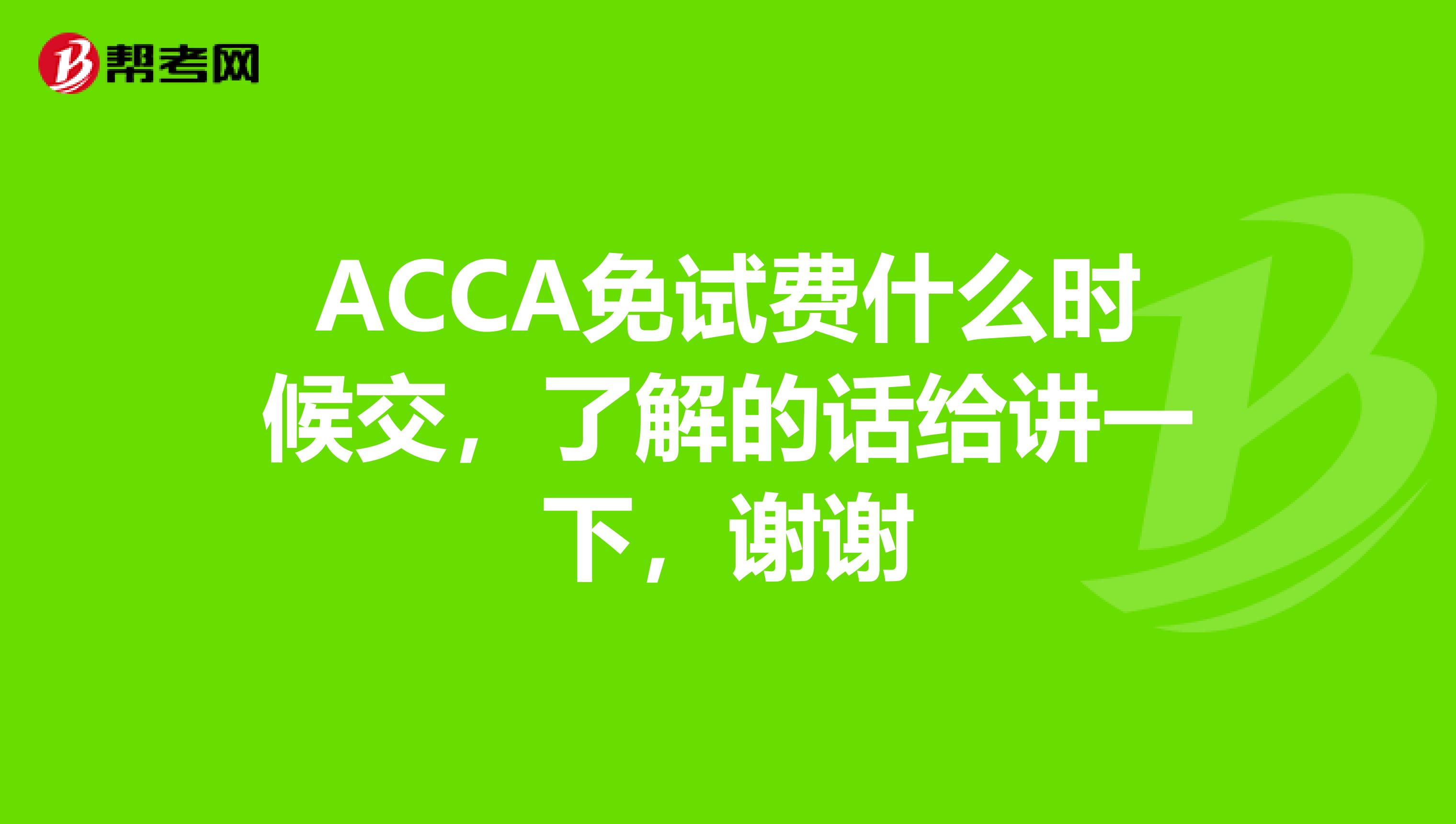 ACCA免试费什么时候交，了解的话给讲一下，谢谢