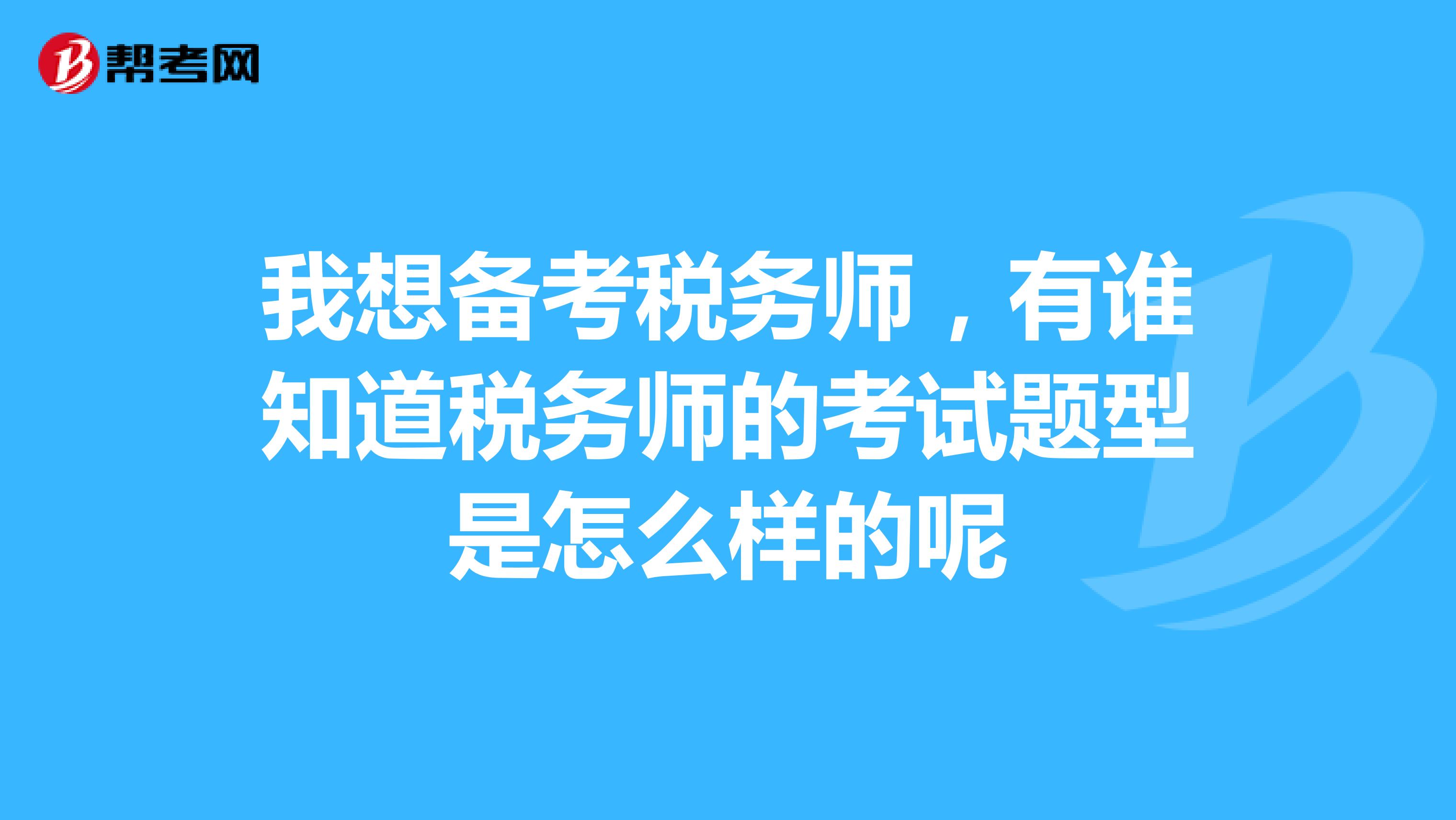 我想备考税务师，有谁知道税务师的考试题型是怎么样的呢