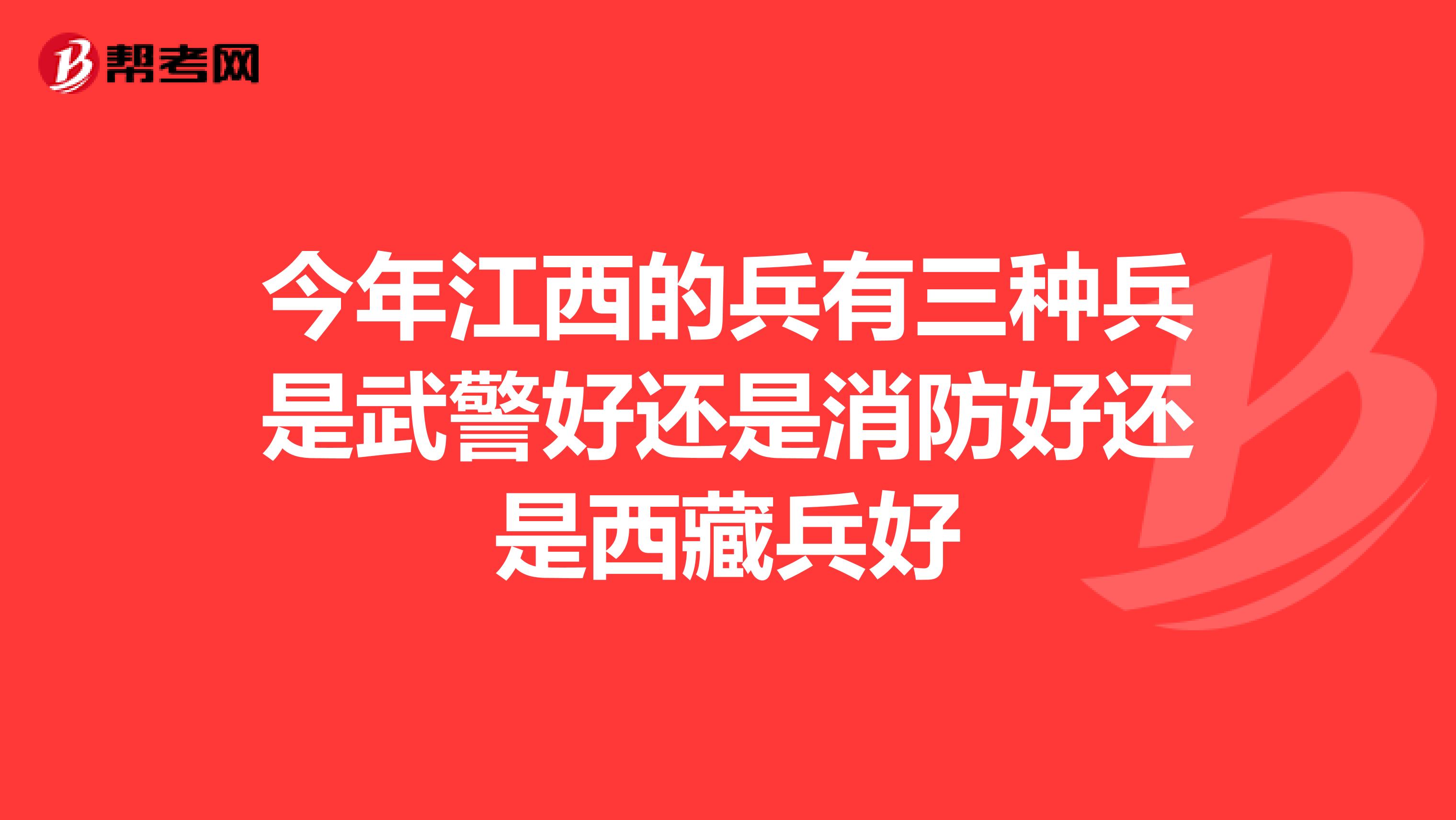 今年江西的兵有三种兵是武警好还是消防好还是西藏兵好