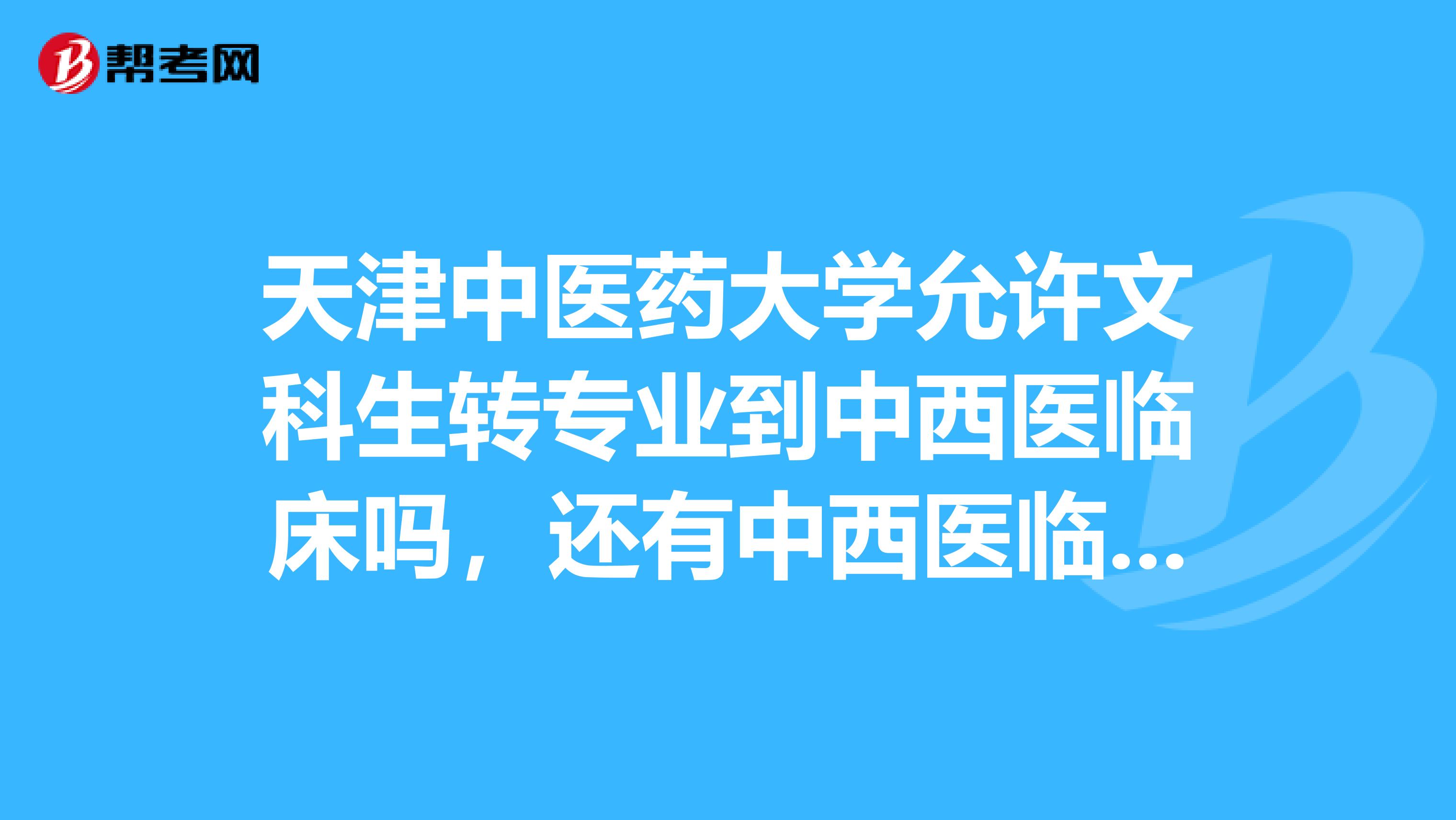 天津中醫藥大學允許文科生轉專業到中西醫臨床嗎,還有中西醫臨床能當