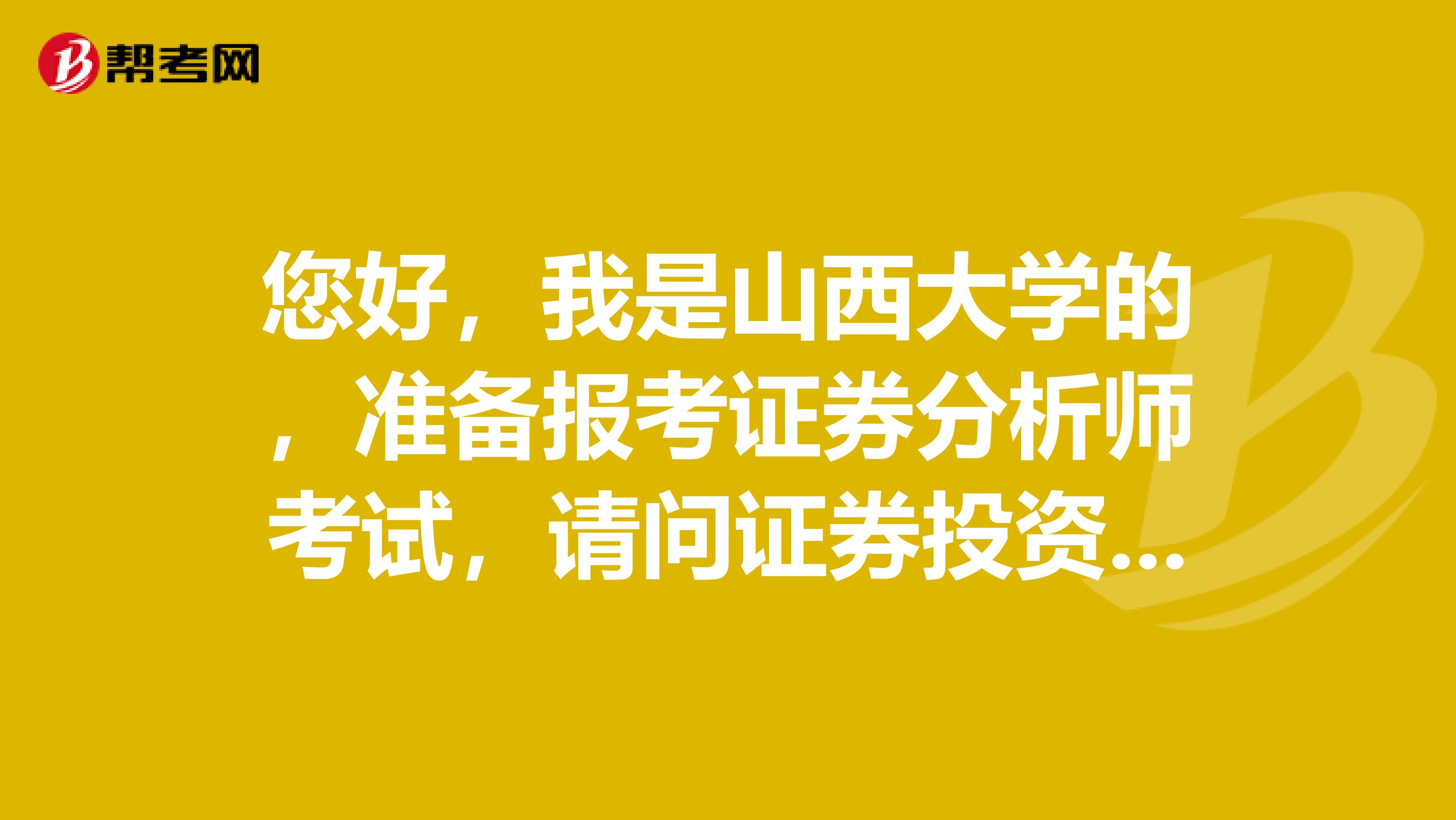 您好,我是山西大学的,准备报考证券分析师考试,请问证券投资分析报考条件是什么?
