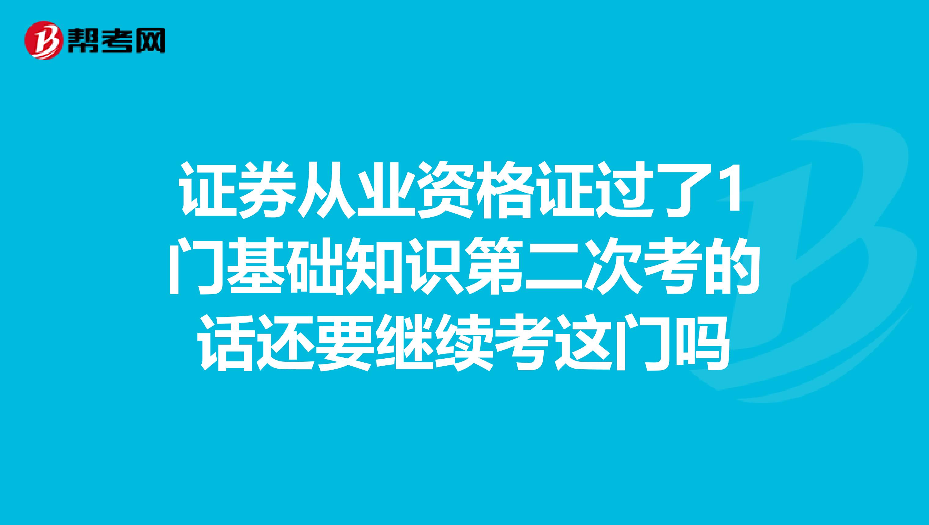 证券从业资格证过了1门基础知识第二次考的话还要继续考这门吗