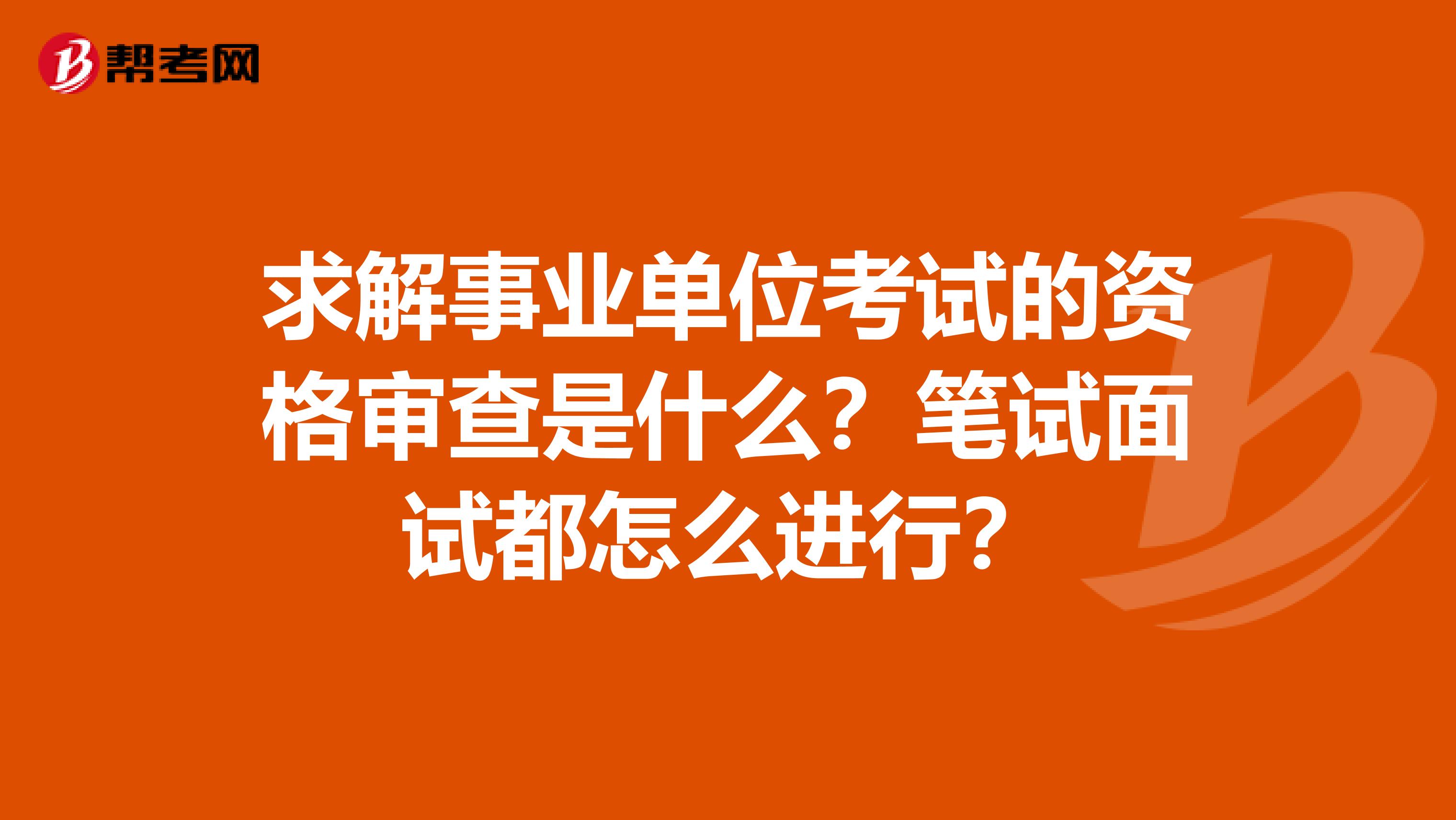 求解事业单位考试的资格审查是什么？笔试面试都怎么进行？