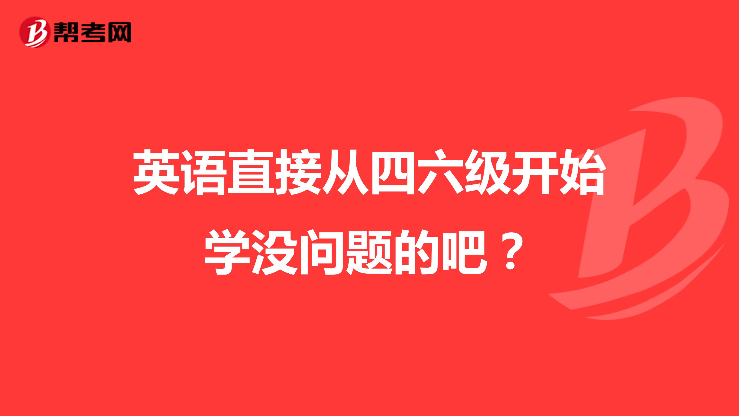 英语直接从四六级开始学没问题的吧？