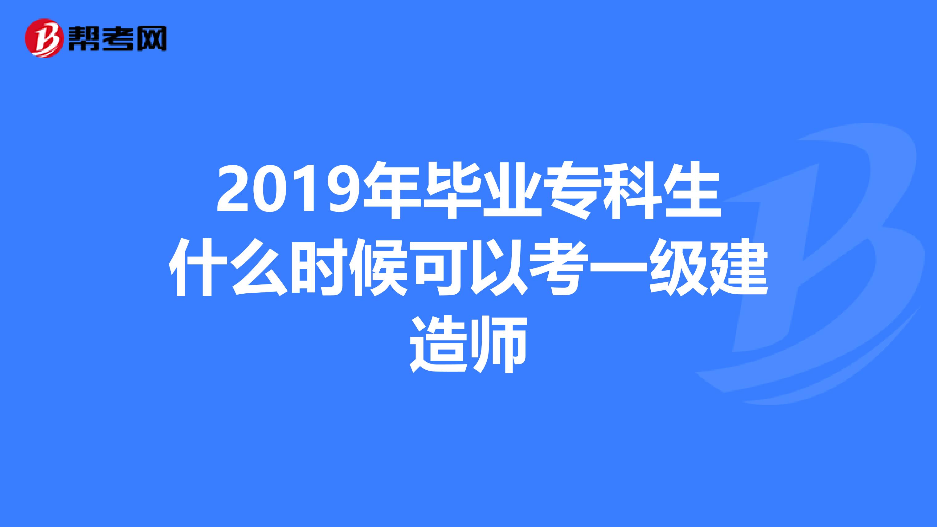 2019年毕业专科生什么时候可以考一级建造师