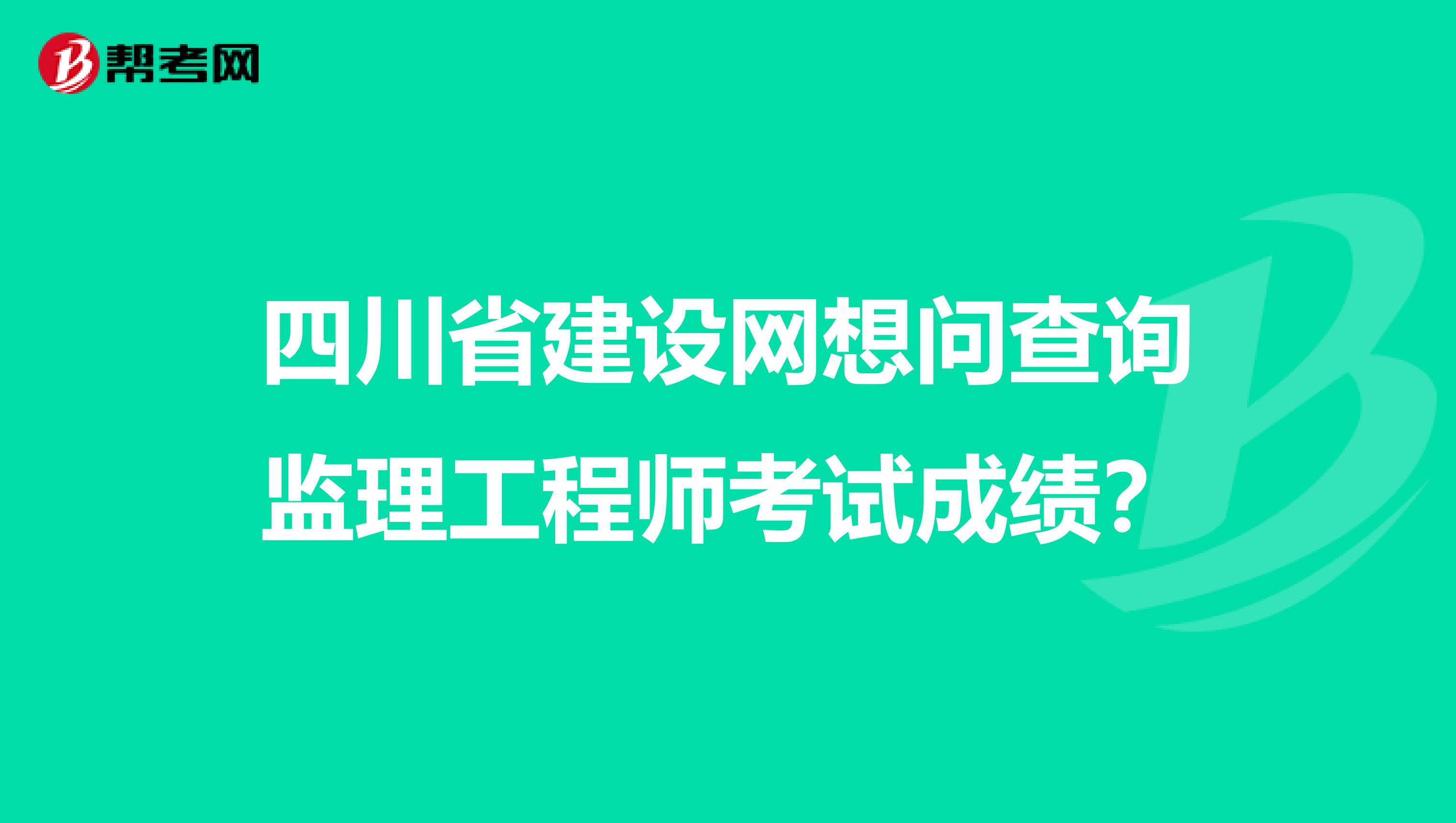四川省建设网想问查询监理工程师考试成绩?