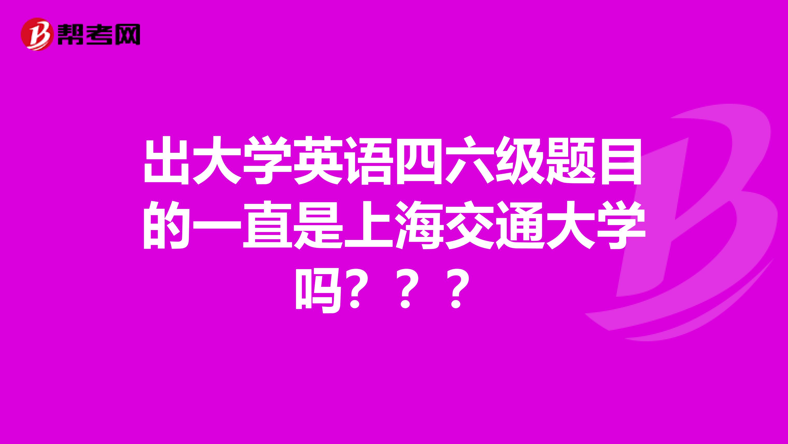 出大学英语四六级题目的一直是上海交通大学吗???