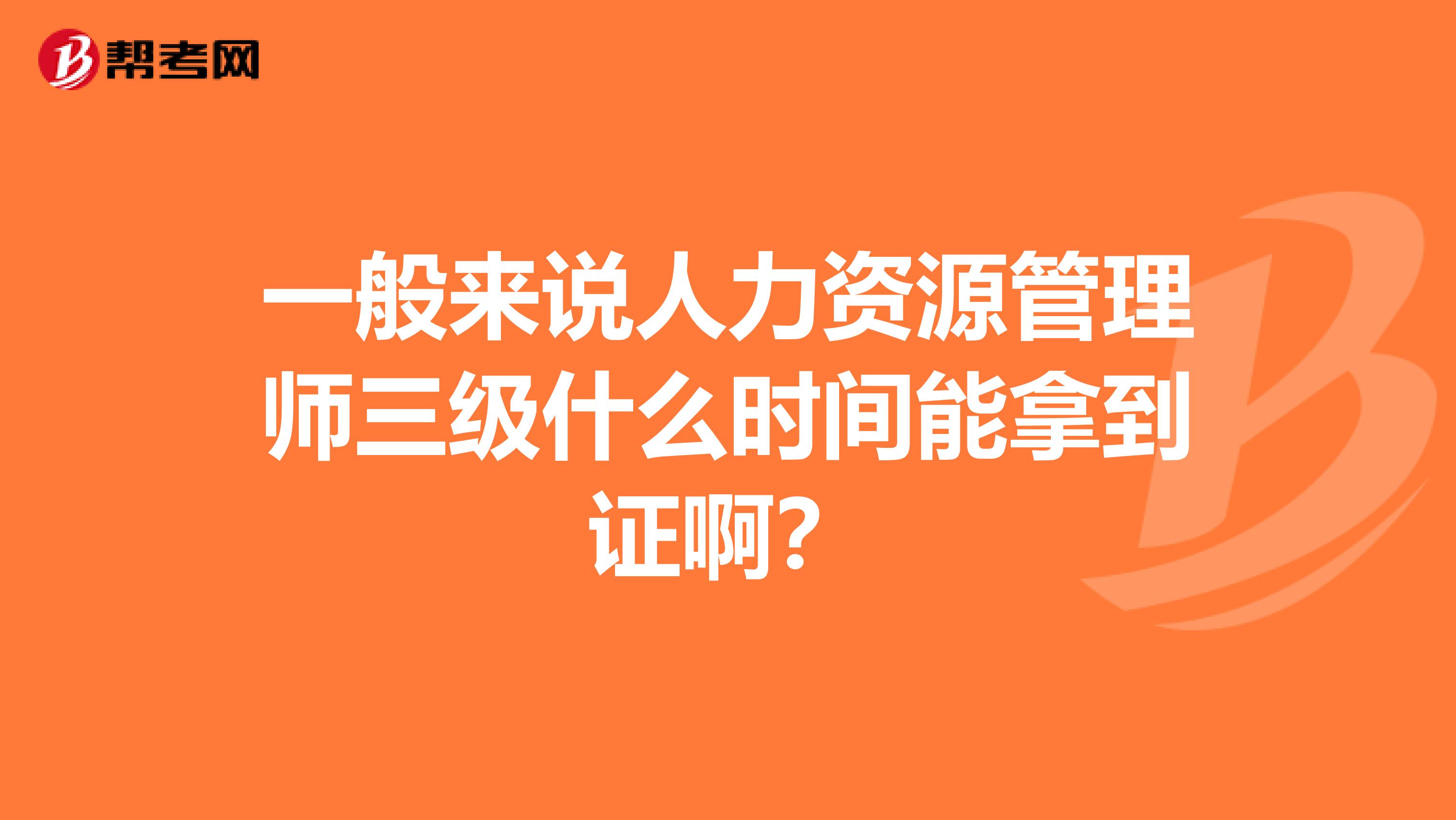 一般来说人力资源管理师三级什么时间能拿到证啊?