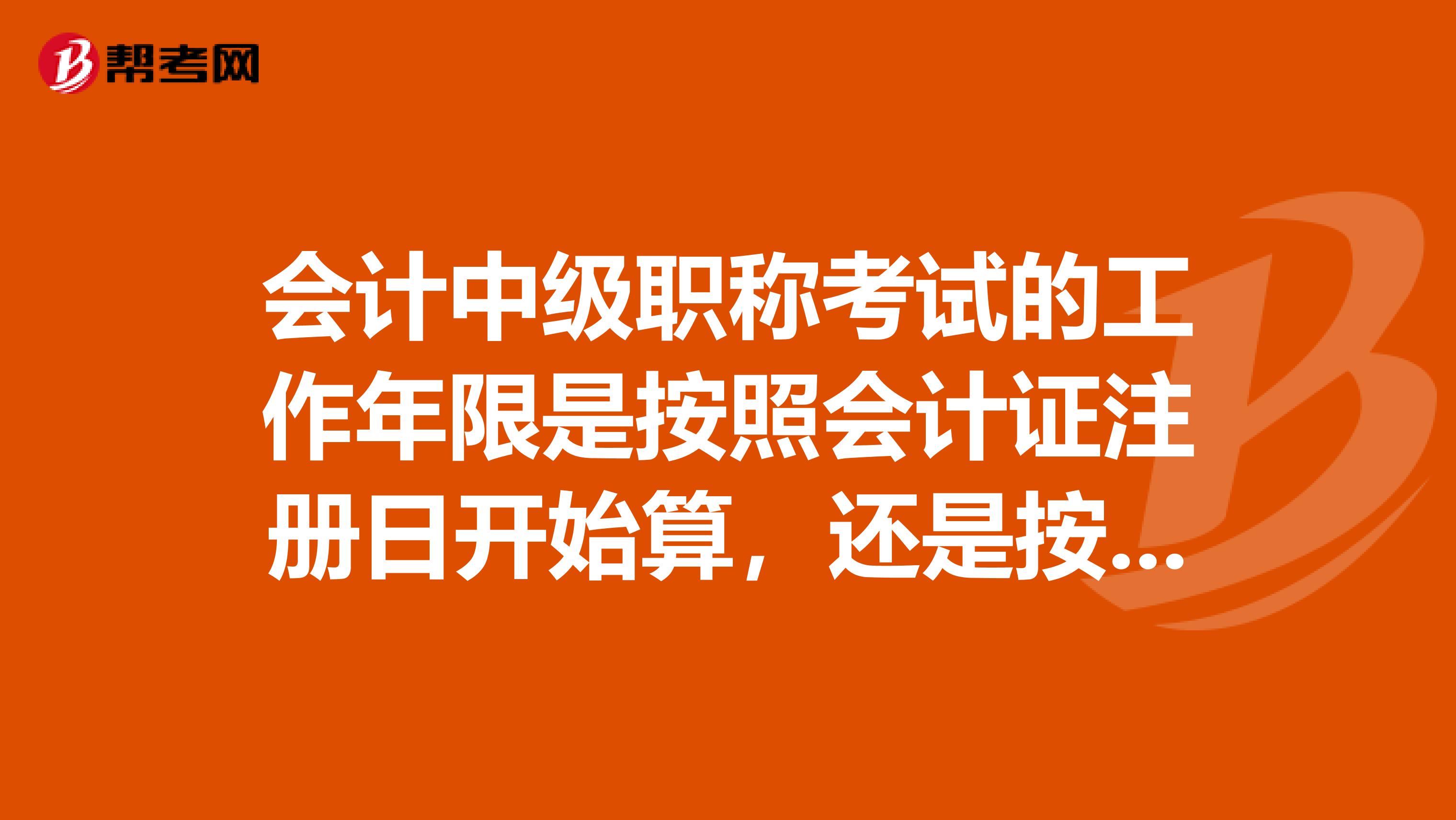 会计中级职称考试的工作年限是按照会计证注册日开始算,还是按照领证的日期开始算?