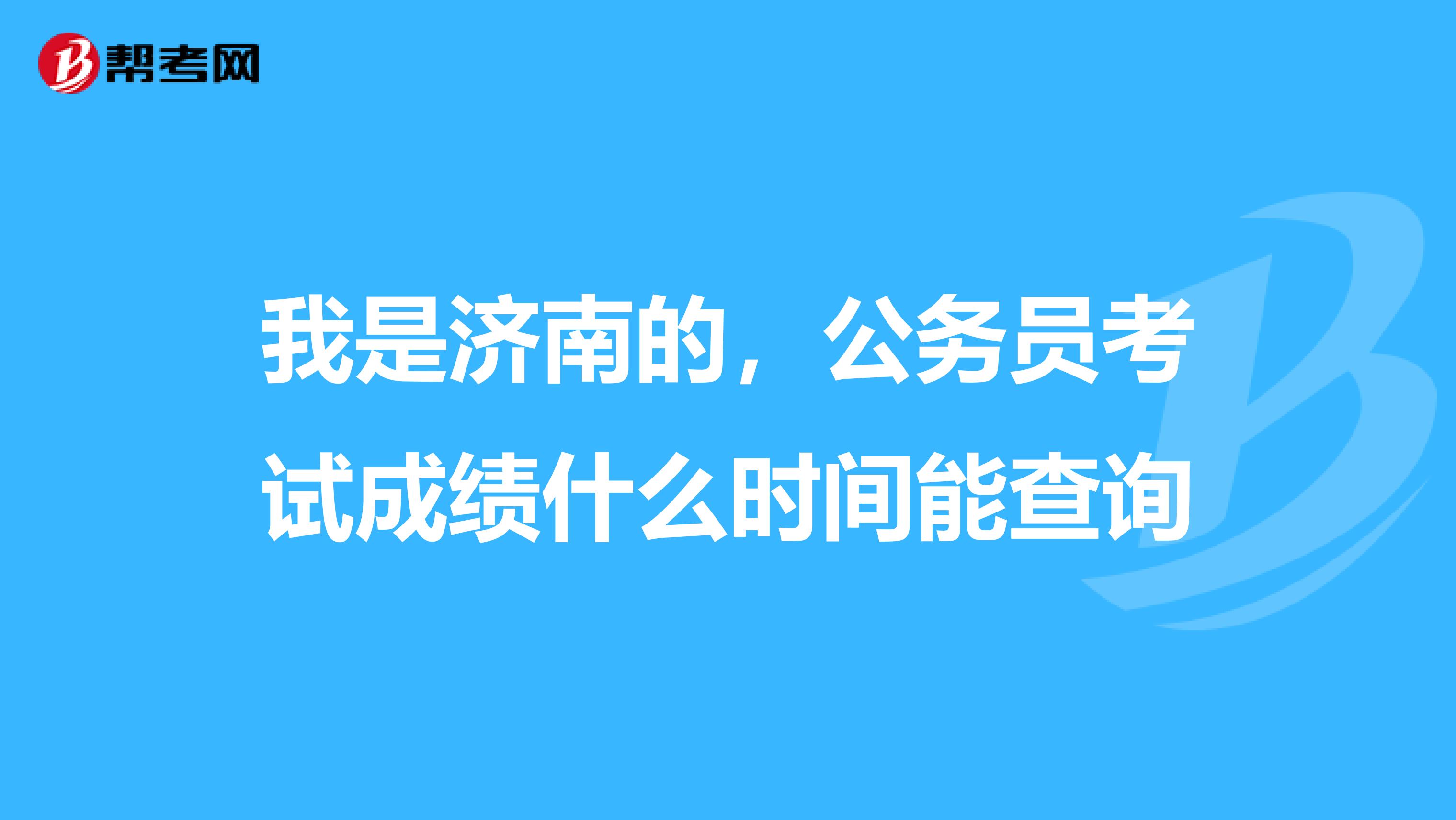 我是济南的，公务员考试成绩什么时间能查询