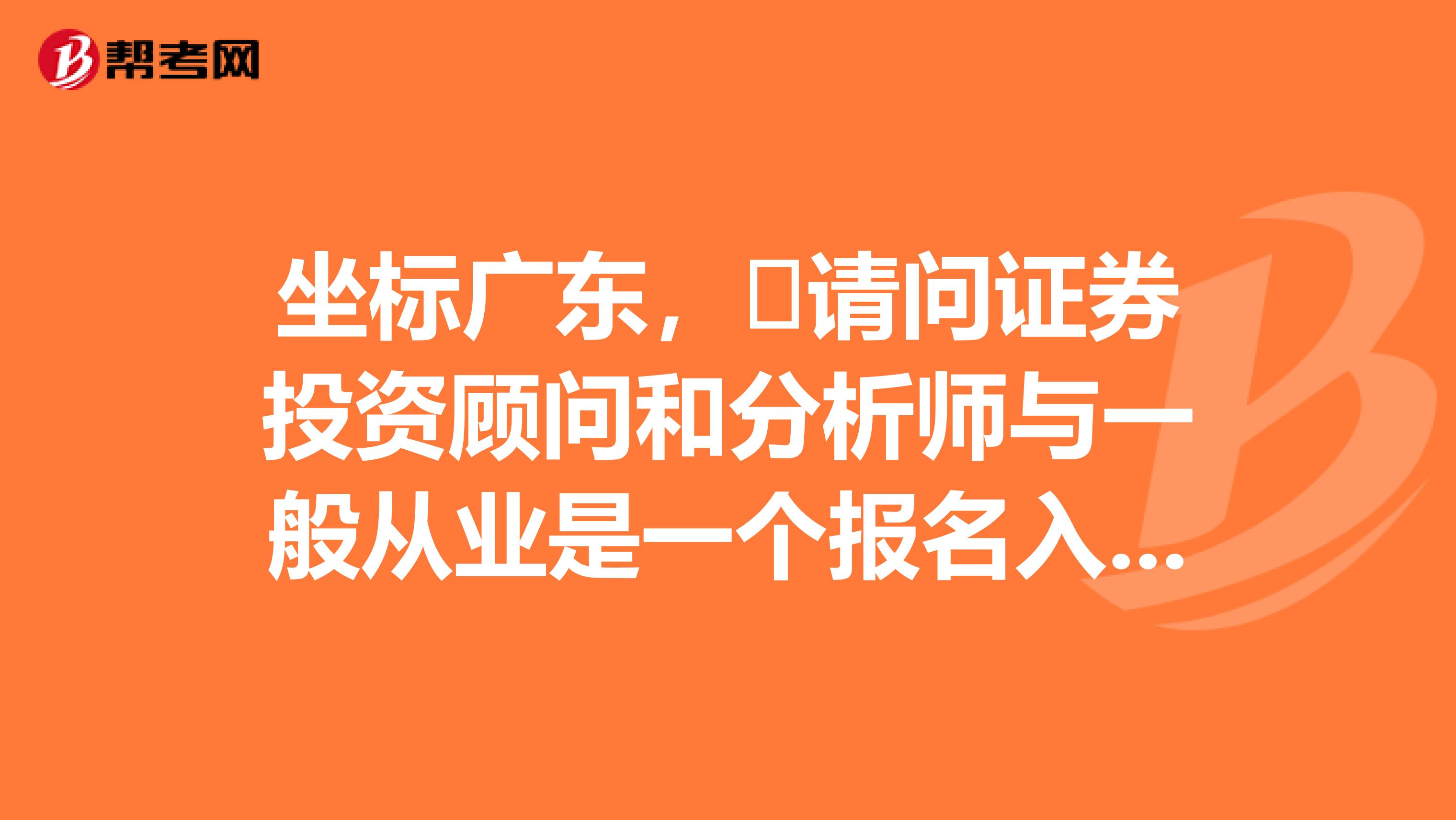 坐标广东,请问证券投资顾问和分析师与一般从业是一个报名入口吗?